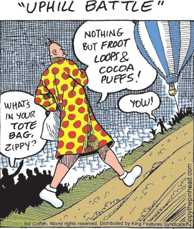 Fiction OCR: "UPHILL BATTLE" NOTHING BUT FROOT LOOPS & COCOA PUFFS! YOW! WHAT'S IN YOUR TOTE BAGZIPPY? ? -m ©2025 Bill Griffith. World rights reserved. Distributed by King Features Syndicate N Zippythepinhead.com " UPHILL BATTLE " NOTHING BUT FROOT LOOPS & COCOA PUFFS ! YOW ! WHAT'S IN YOUR TOTE BAGZIPPY ? ? -m © 2025 Bill Griffith . World rights reserved . Distributed by King Features Syndicate N Zippythepinhead.com