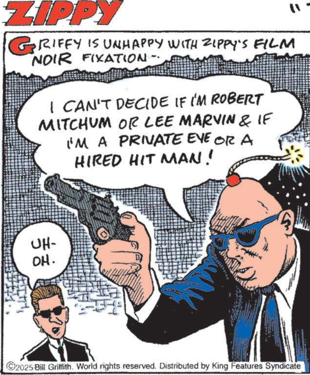 Animation OCR: ZIPPY GRIFFY IS UNHAPPY WITH ZIPPY'S FILM NOIR FIXATION I CAN'T DECIDE IF I'M ROBERT MITCHUM OR LEE MARVIN & IF I'M A PRIVATE EVE OR A HIRED HIT MAN! UH- OH. ©2025 Bill Griffith. World rights reserved. Distributed by King Features Syndicate ZIPPY GRIFFY IS UNHAPPY WITH ZIPPY'S FILM NOIR FIXATION I CAN'T DECIDE IF I'M ROBERT MITCHUM OR LEE MARVIN & IF I'M A PRIVATE EVE OR A HIRED HIT MAN ! UH- OH . © 2025 Bill Griffith . World rights reserved . Distributed by King Features Syndicate