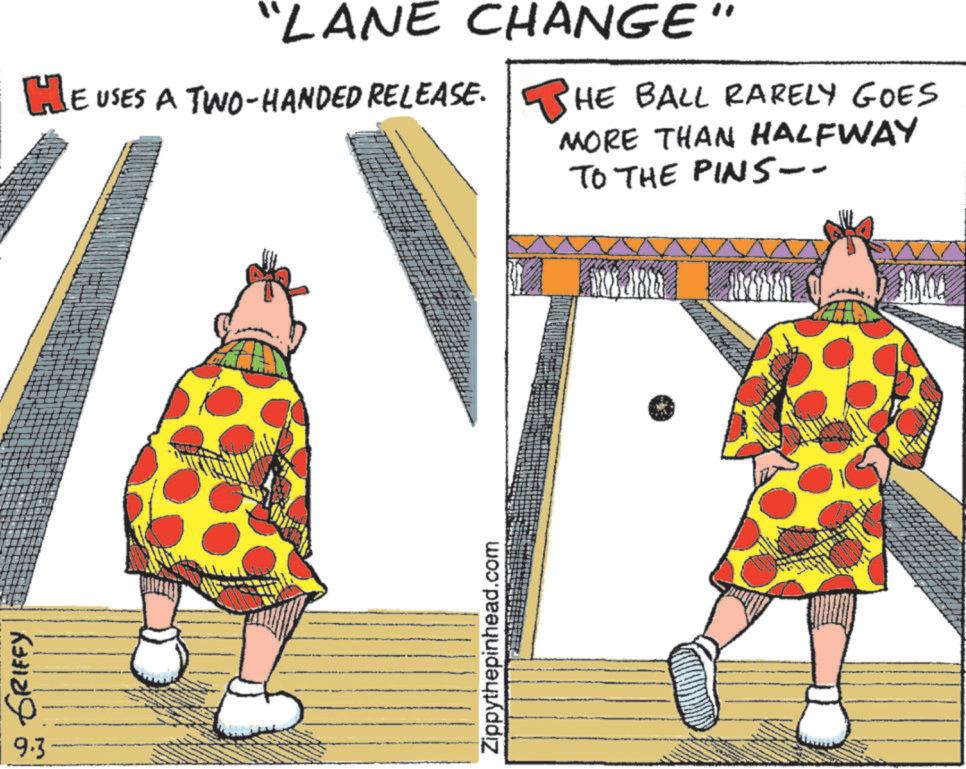 Fiction OCR: GRIFFY 9.3 "LANE CHANGE" HE USES A TWO-HANDED RELEASE. HE BALL RARELY GOES MORE THAN HALFWAY TO THE PINS-- Zippythepinhead.com GRIFFY 9.3 " LANE CHANGE " HE USES A TWO - HANDED RELEASE . HE BALL RARELY GOES MORE THAN HALFWAY TO THE PINS-- Zippythepinhead.com