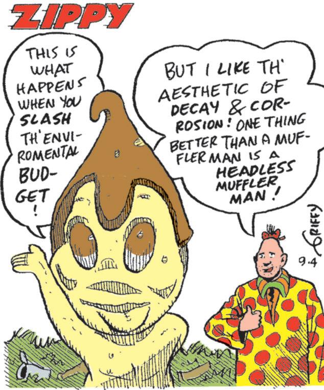 Fiction OCR: ZIPPY THIS IS WHAT HAPPENS WHEN YOU SLASH TH'ENVI- ROMENTAL BUD- GET BUT I LIKE TH AESTHETIC OF DECAY & COR- ROSION! ONE THING BETTER THAN A MUF- FLER MAN IS A HEADLESS MUFFLER MAN! ???? ?????? 9.4 ZIPPY THIS IS WHAT HAPPENS WHEN YOU SLASH TH'ENVI- ROMENTAL BUD- GET BUT I LIKE TH AESTHETIC OF DECAY & COR- ROSION ! ONE THING BETTER THAN A MUF- FLER MAN IS A HEADLESS MUFFLER MAN ! ???? ?????? 9.4