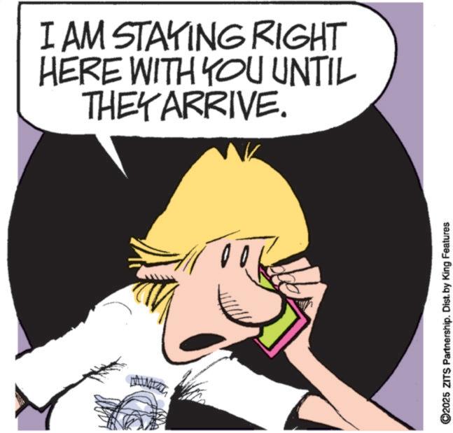 Animated cartoon OCR: I AM STAYING RIGHT HERE WITH YOU UNTIL THEY ARRIVE. ©2025 ZITS Partnership. Dist. by King Features I AM STAYING RIGHT HERE WITH YOU UNTIL THEY ARRIVE . © 2025 ZITS Partnership . Dist . by King Features