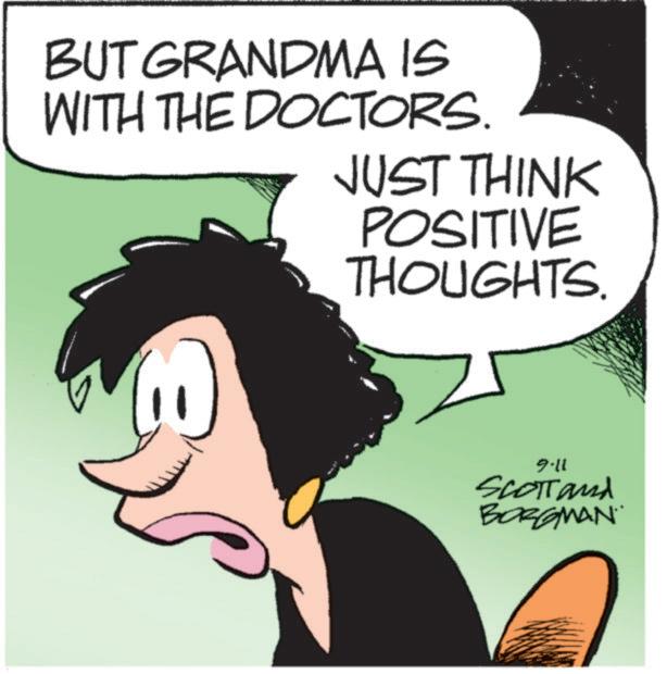 Photo caption OCR: BUT GRANDMA IS WITH THE DOCTORS. JUST THINK POSITIVE THOUGHTS. 9-11 Scotland BORGMAN BUT GRANDMA IS WITH THE DOCTORS . JUST THINK POSITIVE THOUGHTS . 9-11 Scotland BORGMAN