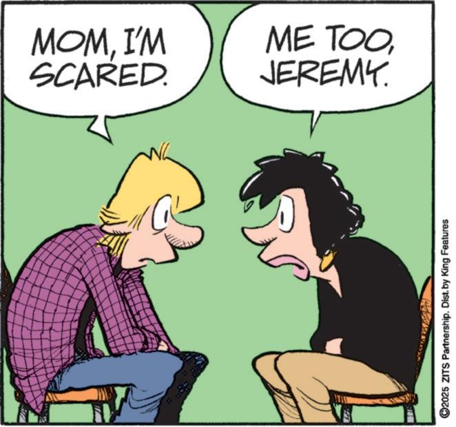 Comics OCR: MOMI'M ME TOOSCARED. JEREMY. ©2025 ZITS Partnership. Dist. by King Features MOMI'M ME TOOSCARED . JEREMY . © 2025 ZITS Partnership . Dist . by King Features