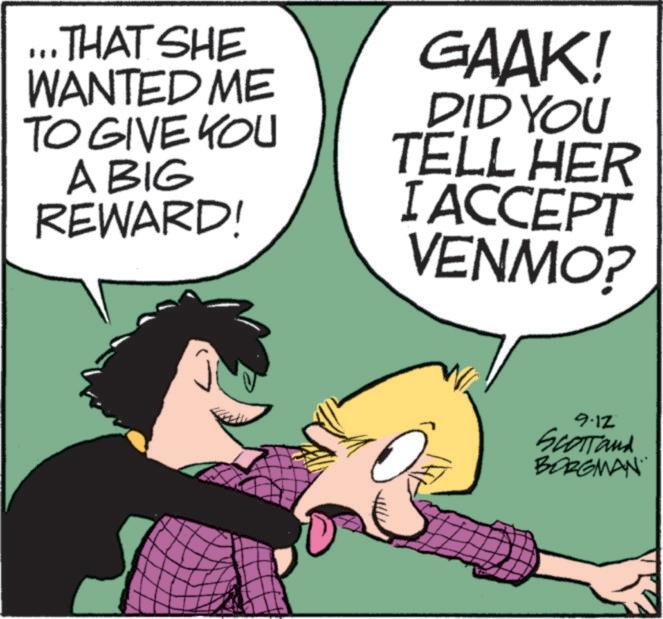 Photo caption OCR: ... THAT SHE WANTED ME TO GIVE YOU ABIG REWARD! GAAK! DID YOU TELL HER I ACCEPT VENMO? 9-12 SCOTTand BORGMAN ... THAT SHE WANTED ME TO GIVE YOU ABIG REWARD ! GAAK ! DID YOU TELL HER I ACCEPT VENMO ? 9-12 SCOTTand BORGMAN