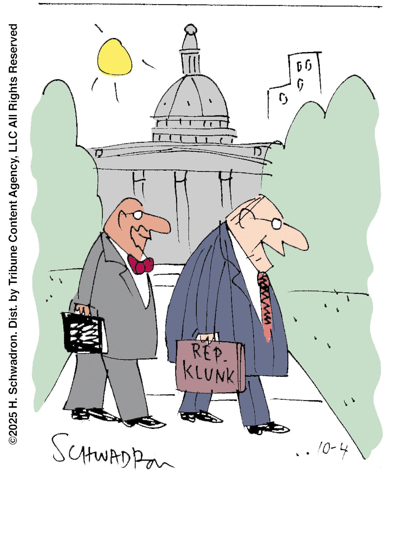 Pleased OCR: ©2025 H. Schwadron. Dist. by Tribune Content AgencyLLC All Rights Reserved REP. KLUNK wwwwww SCHWADRA 10-4 "I like the idea of imposing tariffs. With all that extra money coming inwe can ask for a raise!" 60 © 2025 H. Schwadron . Dist . by Tribune Content AgencyLLC All Rights Reserved REP . KLUNK wwwwww SCHWADRA 10-4 " I like the idea of imposing tariffs . With all that extra money coming inwe can ask for a raise ! " 60