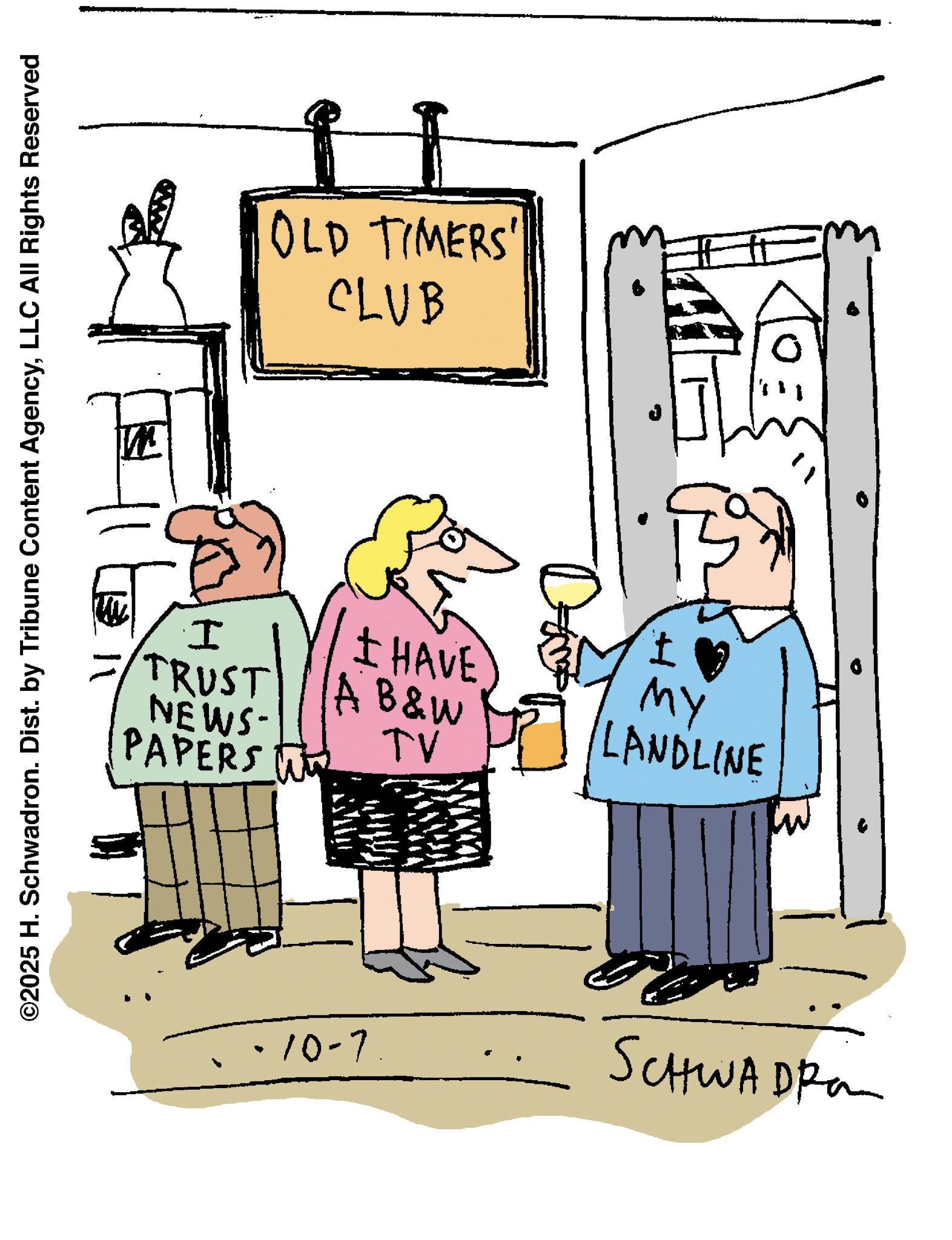 Handwriting OCR: ©2025 H. Schwadron. Dist. by Tribune Content AgencyLLC All Rights Reserved OLD TIMERS' CLUB I I TRUST I HAVE AB&W MY LANDLINE NEWS- TV PAPERS -10-7. SCHWADPR © 2025 H. Schwadron . Dist . by Tribune Content AgencyLLC All Rights Reserved OLD TIMERS ' CLUB I I TRUST I HAVE AB & W MY LANDLINE NEWS- TV PAPERS -10-7 . SCHWADPR