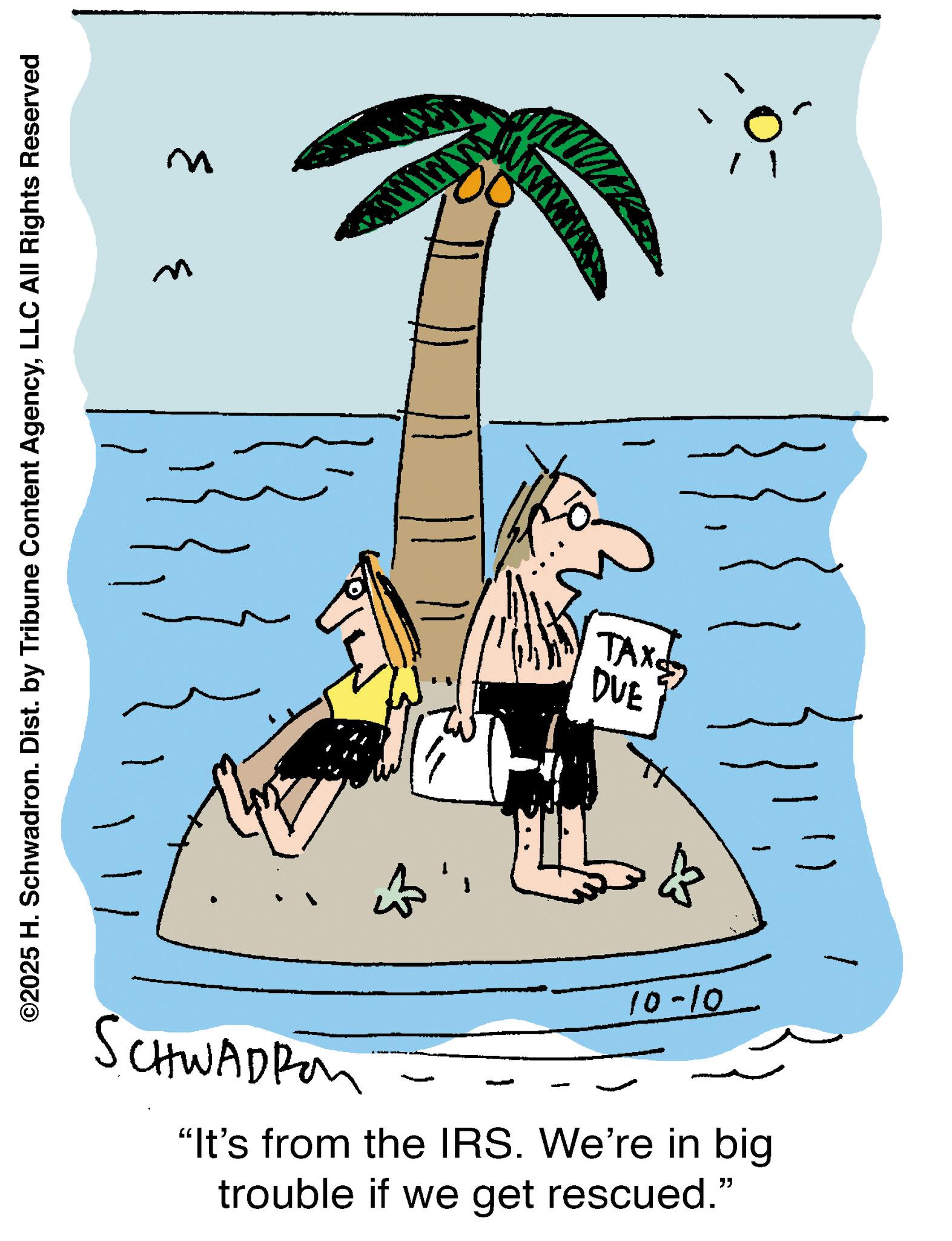 Child art OCR: ©2025 H. Schwadron. Dist. by Tribune Content AgencyLLC All Rights Reserved w 3 www. wwwww ????? TAX DUE 10-10 SCHWADRON "It's from the IRS. We're in big trouble if we get rescued." © 2025 H. Schwadron . Dist . by Tribune Content AgencyLLC All Rights Reserved w 3 www . wwwww ????? TAX DUE 10-10 SCHWADRON " It's from the IRS . We're in big trouble if we get rescued . "