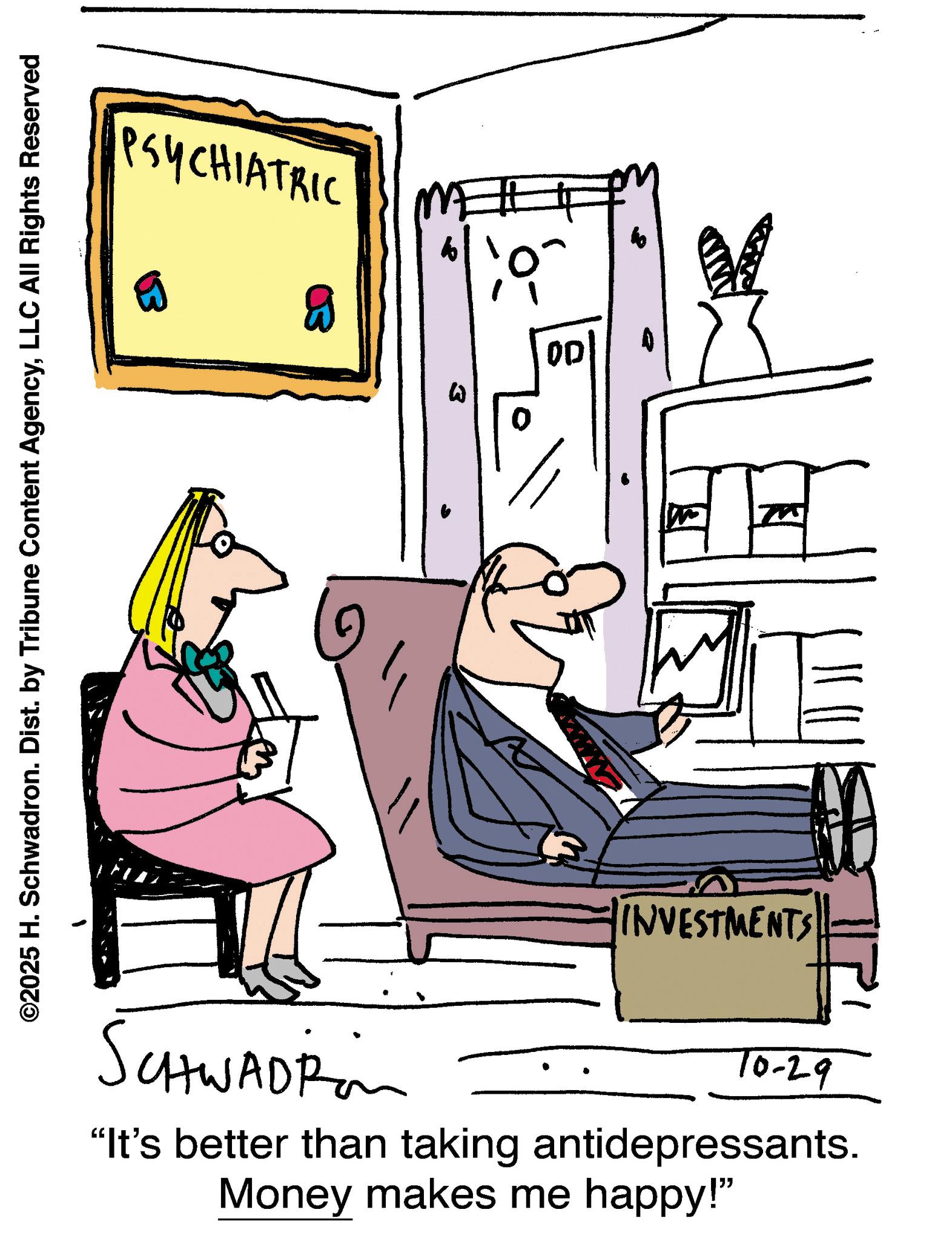 Handwriting OCR: ©2025 H. Schwadron. Dist. by Tribune Content AgencyLLC All Rights Reserved PSYCHIATRIC SCHWADRin B ME 00 INVESTMENTS 10-29 "It's better than taking antidepressants. Money makes me happy!" © 2025 H. Schwadron . Dist . by Tribune Content AgencyLLC All Rights Reserved PSYCHIATRIC SCHWADRin B ME 00 INVESTMENTS 10-29 " It's better than taking antidepressants . Money makes me happy ! "