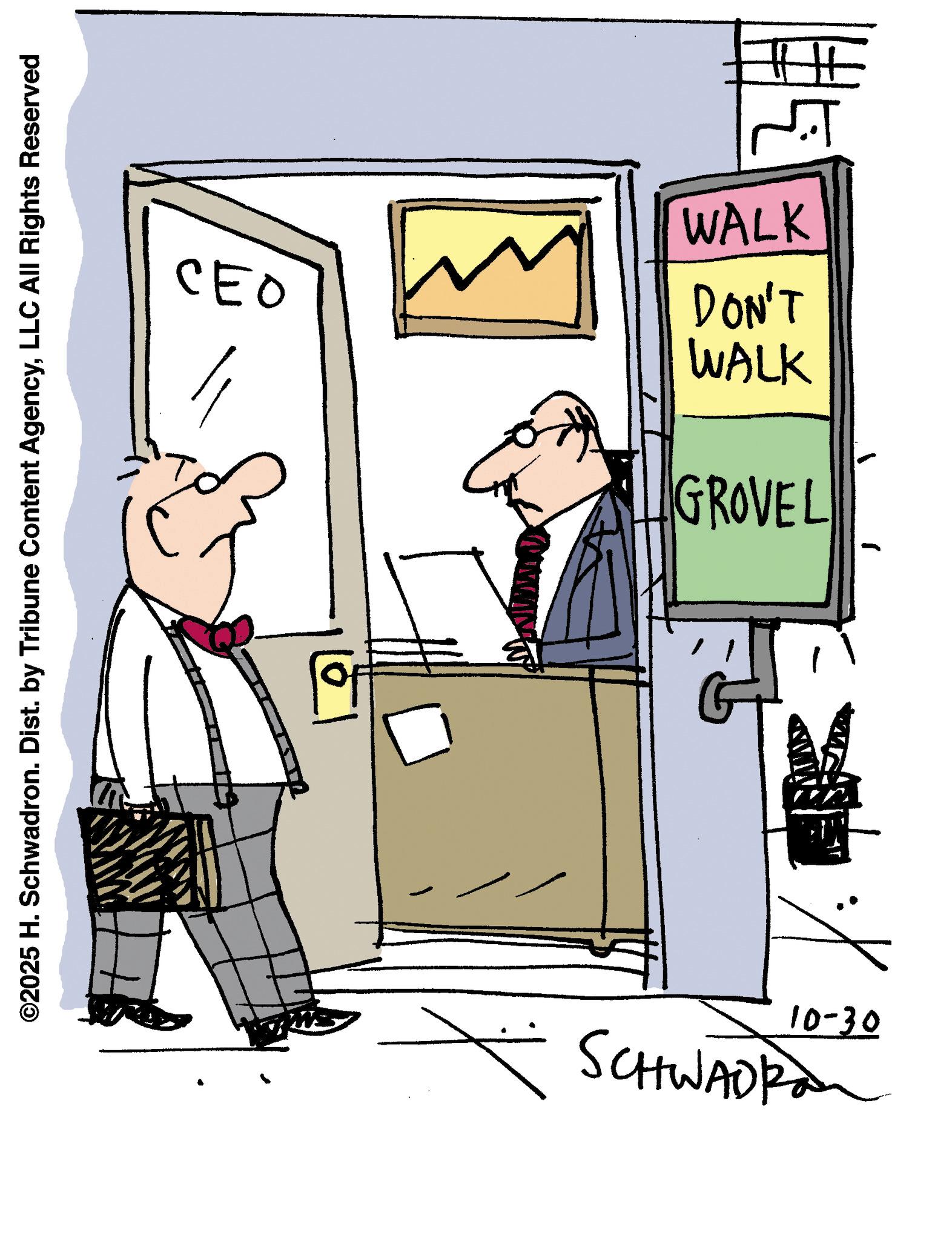 Fiction OCR: WALK CEO WALK DON'T GROVEL ©2025 H. Schwadron. Dist. by Tribune Content AgencyLLC All Rights Reserved 10-30 SCHWADRA WALK CEO WALK DON'T GROVEL © 2025 H. Schwadron . Dist . by Tribune Content AgencyLLC All Rights Reserved 10-30 SCHWADRA