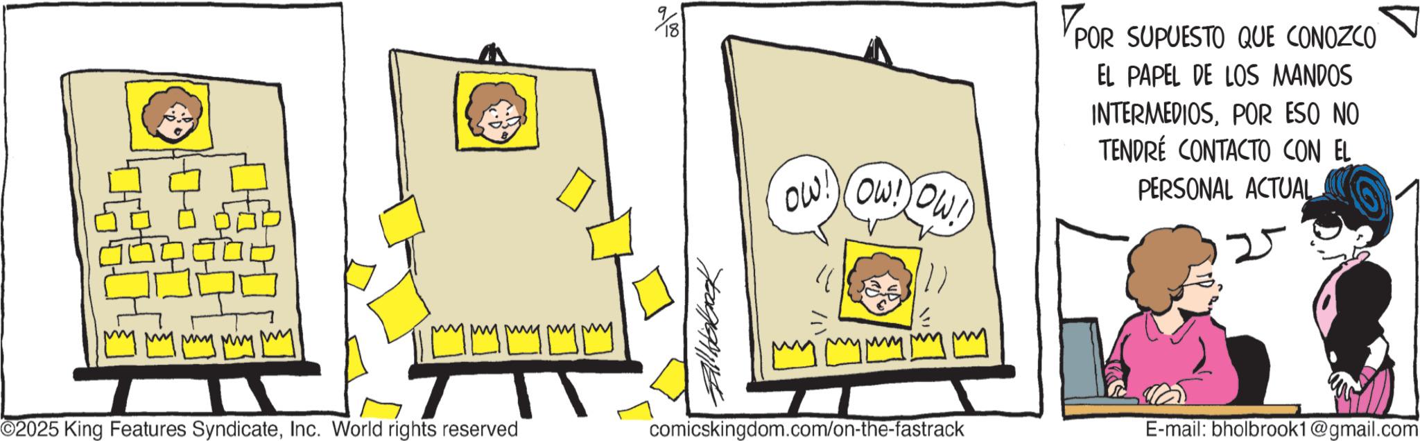 Animated cartoon OCR: mmming ming my mmy T T O2025 King Features SyndicateInc. World rights reserved 0100 OW! Ow! Ow! ? POR SUPUESTO QUE CONOZCO EL PAPEL DE LOS MANDOS INTERMEDIOSPOR ESO NO TENDRÉ CONTACTO CON EL PERSONAL ACTUAL 25 comicskingdom.com/on-the-fastrack E-mail: bholbrook1@gmail.com mmming ming my mmy T T O2025 King Features SyndicateInc. World rights reserved 0100 OW ! Ow ! Ow ! ? POR SUPUESTO QUE CONOZCO EL PAPEL DE LOS MANDOS INTERMEDIOSPOR ESO NO TENDRÉ CONTACTO CON EL PERSONAL ACTUAL 25 comicskingdom.com/on-the-fastrack E - mail : bholbrook1@gmail.com