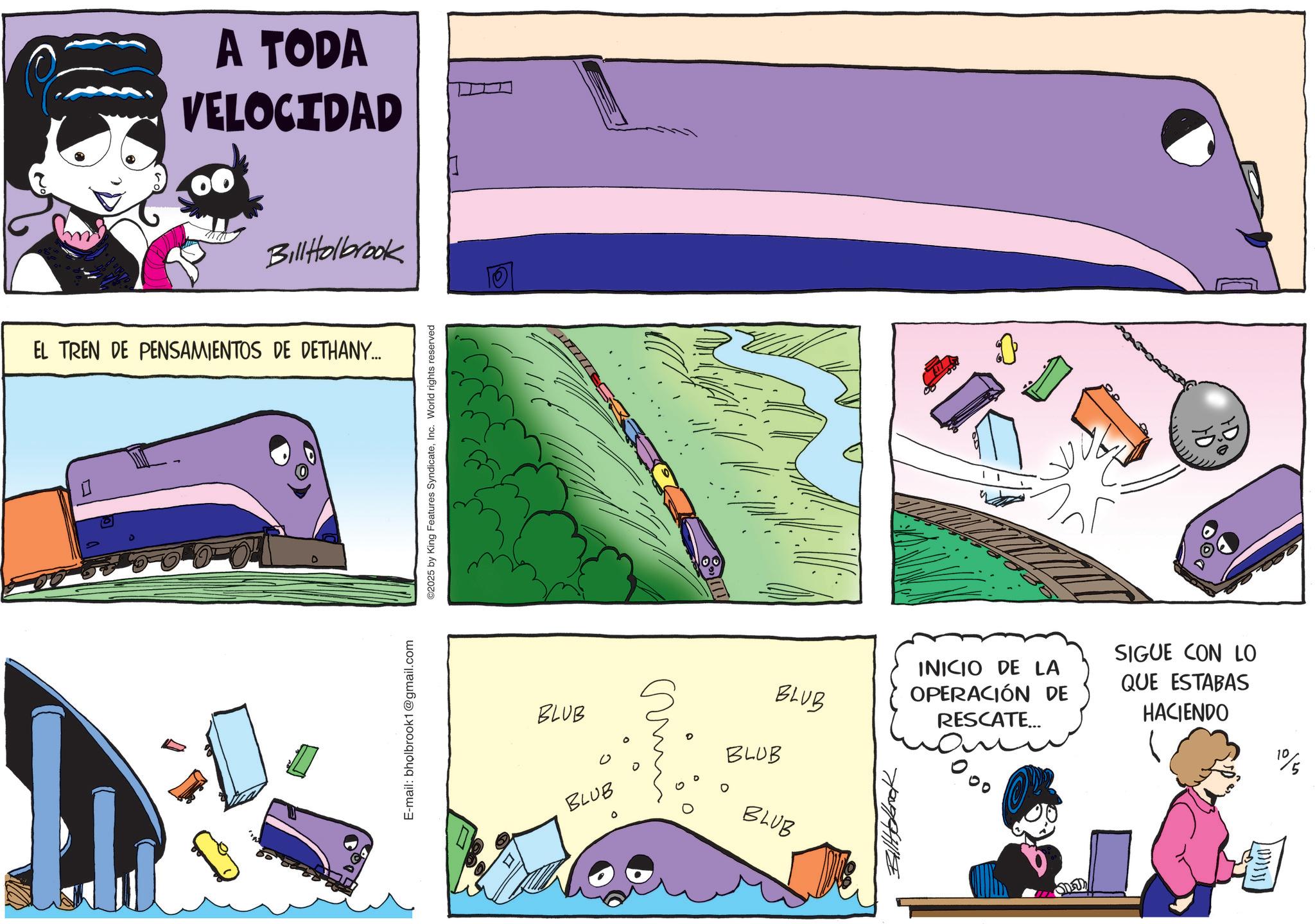 Graphics OCR: A TODA VELOCIDAD Bill Holbrook EL TREN DE PENSAMIENTOS DE DETHANY... 500 E-mail: bholbrook1@gmail.com ©2025 by King Features SyndicateInc. World rights reserved 7777 DOA BLUB BLUB BLUB BLUB BLUB Billbook INICIO DE LA OPERACIÓN DE RESCATE... SIGUE CON LO QUE ESTABAS HACIENDO 10 A TODA VELOCIDAD Bill Holbrook EL TREN DE PENSAMIENTOS DE DETHANY ... 500 E - mail : bholbrook1@gmail.com © 2025 by King Features SyndicateInc. World rights reserved 7777 DOA BLUB BLUB BLUB BLUB BLUB Billbook INICIO DE LA OPERACIÓN DE RESCATE ... SIGUE CON LO QUE ESTABAS HACIENDO 10