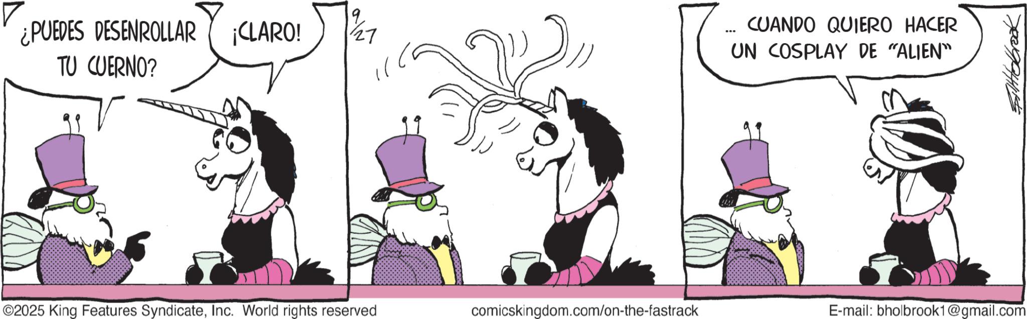 Publication OCR: ¿PUEDES DESENROLLAR TU CUERNO? ¡CLARO! ... 27 CUANDO QUIERO HACER UN COSPLAY DE "ALIEN" ©2025 King Features SyndicateInc. World rights reserved comicskingdom.com/on-the-fastrack E-mail: bholbrook1@gmail.com Sillobbrook ¿ PUEDES DESENROLLAR TU CUERNO ? ¡ CLARO ! ... 27 CUANDO QUIERO HACER UN COSPLAY DE " ALIEN " © 2025 King Features SyndicateInc. World rights reserved comicskingdom.com/on-the-fastrack E - mail : bholbrook1@gmail.com Sillobbrook