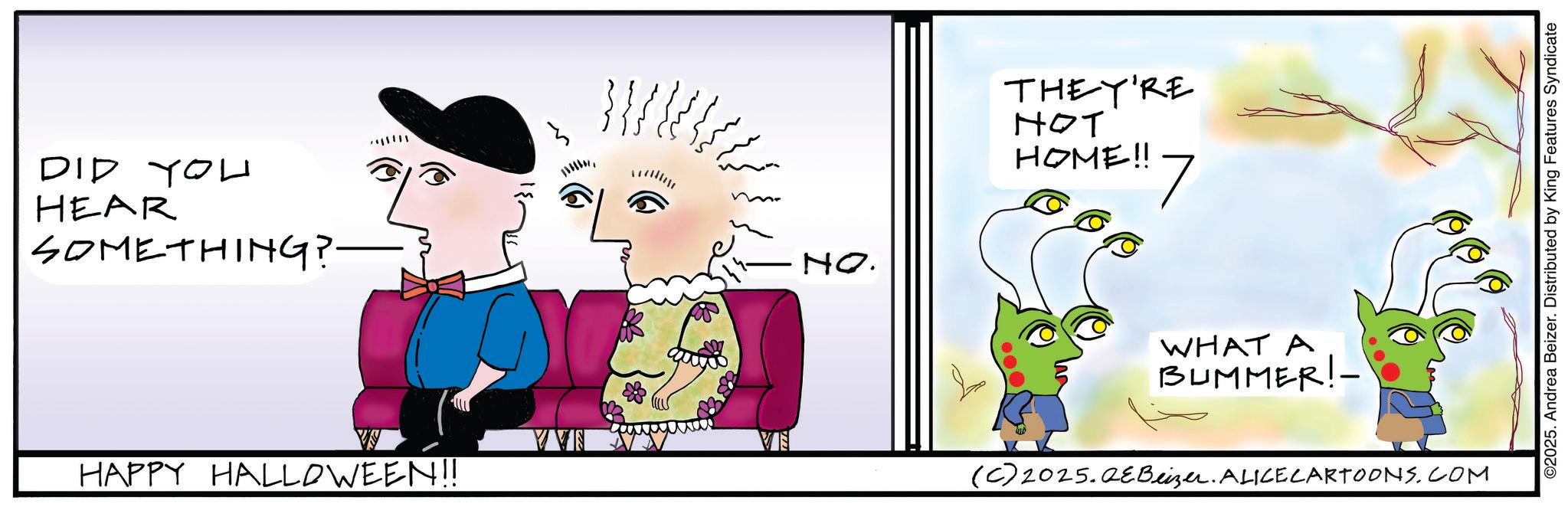 Fictional character OCR: DID YOU HEAR SOMETHING? ????? VVN HAPPY HALLOWEEN!! NO. THEY'RE ??? HOME!! 7 WHAT A BUMMER!- (C)2025.QEBeizer. ALICECARTOONS.COM ©2025. Andrea Beizer. Distributed by King Features Syndicate DID YOU HEAR SOMETHING ? ? ? ??? VVN HAPPY HALLOWEEN !! NO . THEY'RE ??? HOME !! 7 WHAT A BUMMER ! - ( C ) 2025.QEBeizer . ALICECARTOONS.COM © 2025 . Andrea Beizer . Distributed by King Features Syndicate