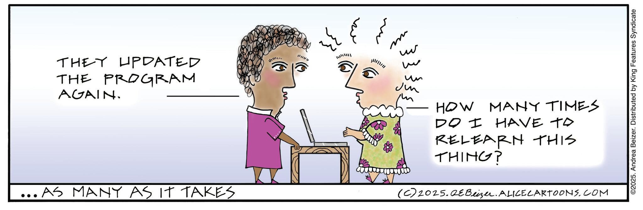 Fiction OCR: THEY UPDATED THE PROGRAM AGAIN. u"Wu m ww w ?? Ju m ... AS MANY AS IT TAKES HOW MANY TIMES DO I HAVE TO RELEARN THIS THING? (C) 2025.QEBeizer. ALICE CARTOONS.COM ©2025. Andrea Beizer. Distributed by King Features Syndicate THEY UPDATED THE PROGRAM AGAIN . u " Wu m ww w ?? Ju m ... AS MANY AS IT TAKES HOW MANY TIMES DO I HAVE TO RELEARN THIS THING ? ( C ) 2025.QEBeizer . ALICE CARTOONS.COM © 2025 . Andrea Beizer . Distributed by King Features Syndicate