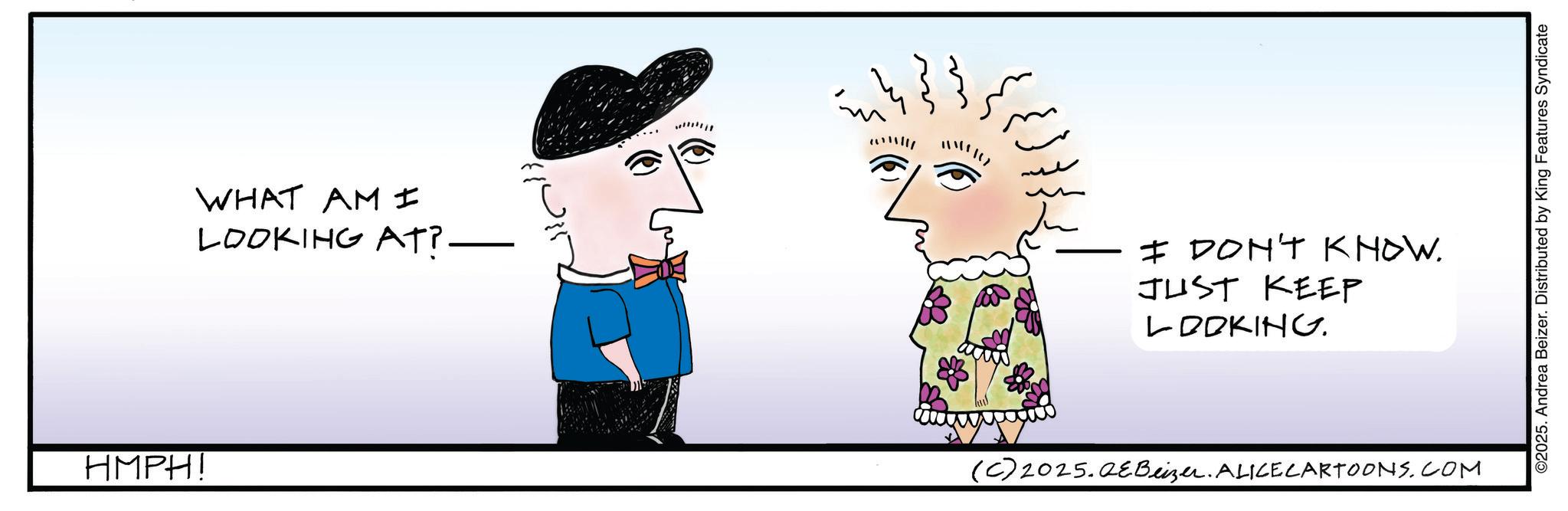 Animated cartoon OCR: HMPH! WHAT AM I LOOKING AT? — I DON'T KNOW. JUST KEEP LOOKING. (C) 2025.QeBeizer. ALICE CARTOONS.COM ©2025. Andrea Beizer. Distributed by King Features Syndicate HMPH ! WHAT AM I LOOKING AT ? — I DON'T KNOW . JUST KEEP LOOKING . ( C ) 2025.QeBeizer . ALICE CARTOONS.COM © 2025 . Andrea Beizer . Distributed by King Features Syndicate