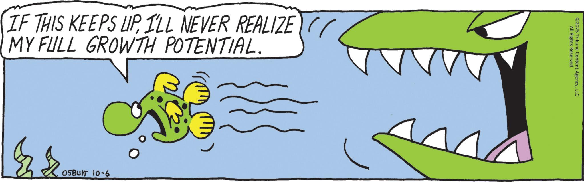 Animated cartoon OCR: IF THIS KEEPS UP I'LL NEVER REALIZE MY FULL GROWTH POTENTIAL. OSBUN 10-6 All Rights Reserved ©2025 Tribune Content AgencyLLC IF THIS KEEPS UP I'LL NEVER REALIZE MY FULL GROWTH POTENTIAL . OSBUN 10-6 All Rights Reserved © 2025 Tribune Content Agency