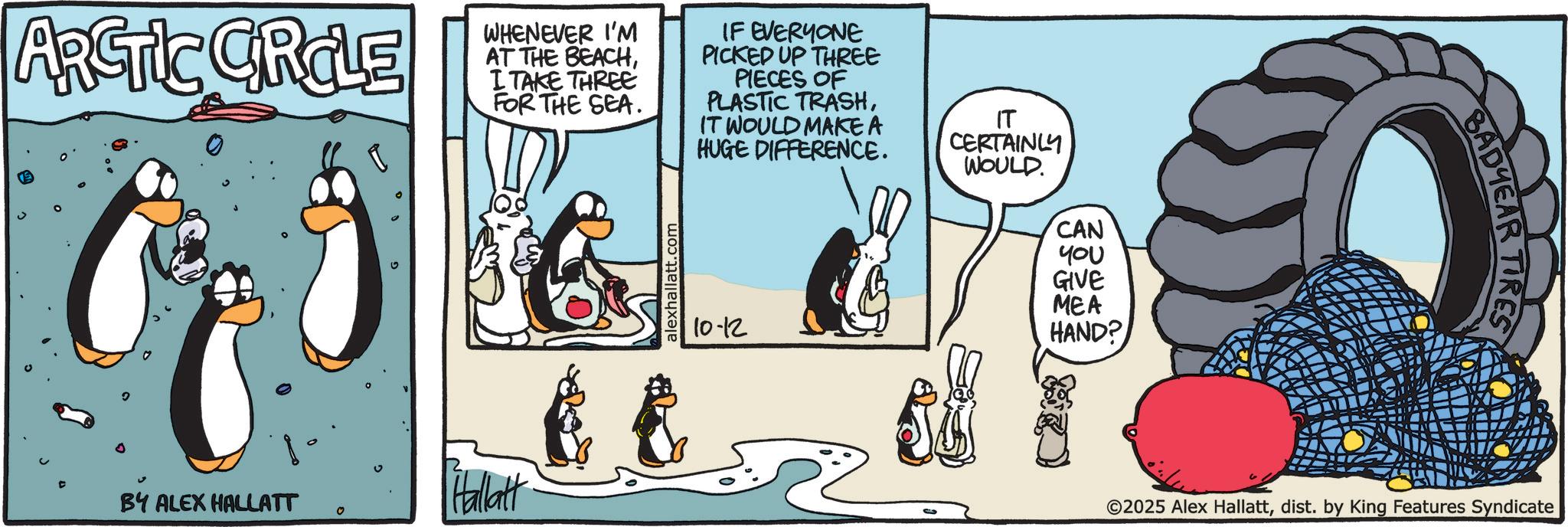 Animated cartoon OCR: ARCTIC CRCLE WHENEVER I'M AT THE BEACHI TAKE THREE FOR THE SEA. IF EVERYONE PICKED UP THREE PIECES OF PLASTIC TRASHIT WOULD MAKE A HUGE DIFFERENCE. IT CERTAINLY WOULD BY ALEX HALLATT Hallatt 0 alexhallatt.com 10-12 CAN You GIVE MEA HAND? BADYEAR TIRES ©2025 Alex Hallattdist. by King Features Syndicate ARCTIC CRCLE WHENEVER I'M AT THE BEACHI TAKE THREE FOR THE SEA . IF EVERYONE PICKED UP THREE PIECES OF PLASTIC TRASHIT WOULD MAKE A HUGE DIFFERENCE . IT CERTAINLY WOULD BY ALEX HALLATT Hallatt 0 alexhallatt.com 10-12 CAN You GIVE MEA HAND ? BADYEAR TIRES © 2025 Alex Hallattdist . by King Features Syndicate