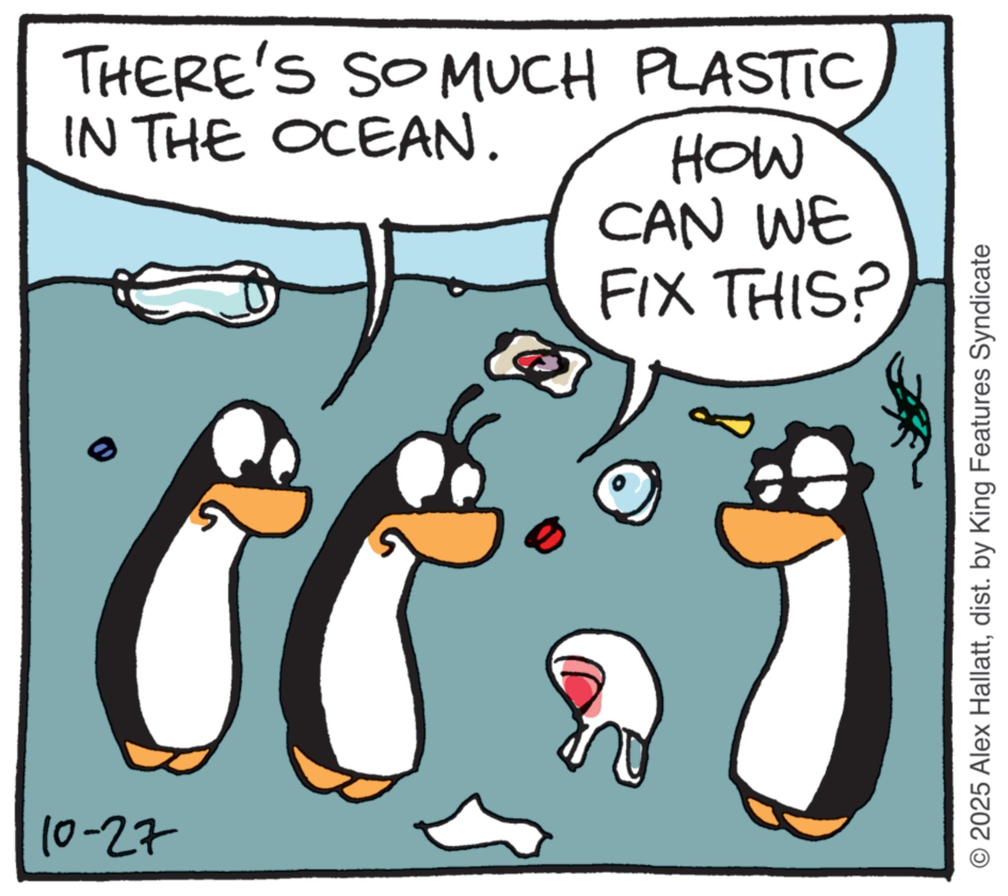Photo caption OCR: 10-27 THERE'S SO MUCH PLASTIC IN THE OCEAN. HOW CAN WE FIX THIS? O 2025 Alex Hallattdist. by King Features Syndicate 10-27 THERE'S SO MUCH PLASTIC IN THE OCEAN . HOW CAN WE FIX THIS ? O 2025 Alex Hallattdist . by King Features Syndicate