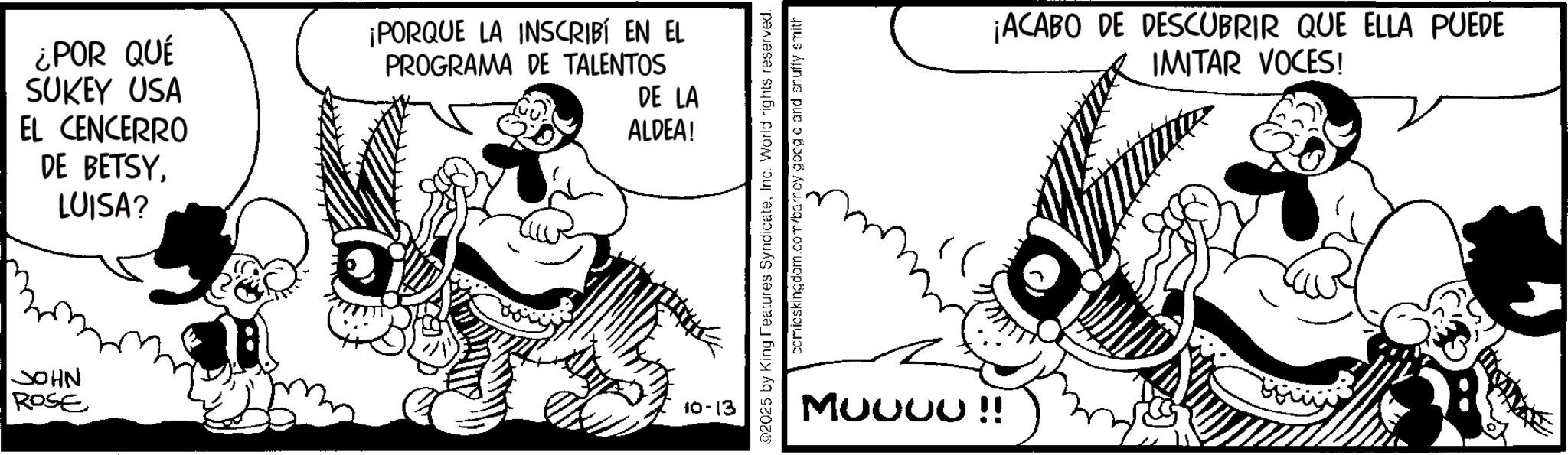 Illustration OCR: ¿POR QUÉ SUKEY USA ¡PORQUE LA INSCRIBÍ EN EL PROGRAMA DE TALENTOS DE LA ALDEA! EL CENCERRO DE BETSYLUISA? ? JOHN ROSE 10-13 ©2025 by King Features SyndicateInc. World rights reserved. comicskingdom.com/barncy goog o and snuffy smith MUUUU!! ¡ACABO DE DESCUBRIR QUE ELLA PUEDE IMITAR VOCES! ¿ POR QUÉ SUKEY USA ¡ PORQUE LA INSCRIBÍ EN EL PROGRAMA DE TALENTOS DE LA ALDEA ! EL CENCERRO DE BETSYLUISA ? ? JOHN ROSE 10-13 © 2025 by King Features SyndicateInc. World rights reserved . comicskingdom.com/barncy goog o and snuffy smith MUUUU !! ¡ ACABO DE DESCUBRIR QUE ELLA PUEDE IMITAR VOCES !