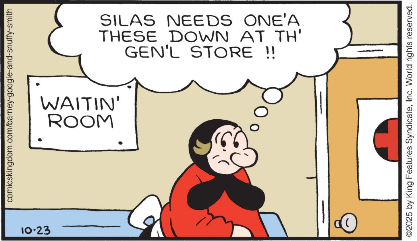 Pleased OCR: comicskingdom.com/barney-google-and-snuffy-smith 10.23 WAITIN' ROOM SILAS NEEDS ONE'A THESE DOWN AT TH' GEN'L STORE !! ? ©2025 by King Features SyndicateInc. World rights reserved. comicskingdom.com/barney-google-and-snuffy-smith 10.23 WAITIN ' ROOM SILAS NEEDS ONE'A THESE DOWN AT TH ' GEN'L STORE !! ? © 2025 by King Features SyndicateInc. World rights reserved .