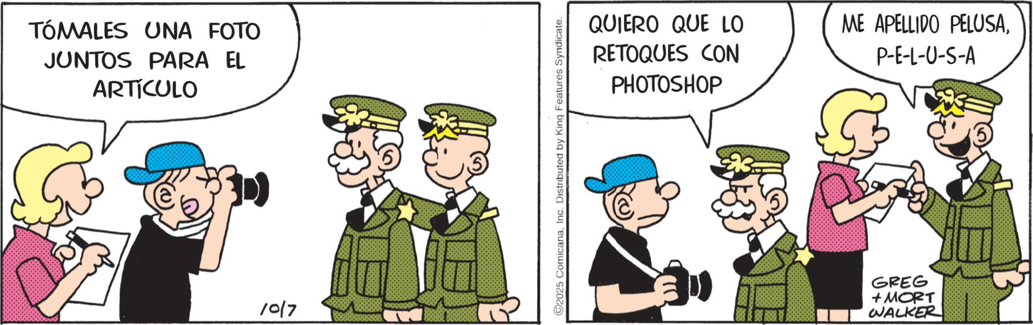 Animated cartoon OCR: TÓMALES UNA FOTO JUNTOS PARA EL ARTÍCULO 1017 2025 ComicanaInc. Distributed by King Features Syndicate. QUIERO QUE LO RETOQUES CON PHOTOSHOP ME APELLIDO PELUSAP-E-L-U-S-A GREG + MORT WALKER TÓMALES UNA FOTO JUNTOS PARA EL ARTÍCULO 1017 2025 ComicanaInc. Distributed by King Features Syndicate . QUIERO QUE LO RETOQUES CON PHOTOSHOP ME APELLIDO PELUSAP - E - L - U - S - A GREG + MORT WALKER