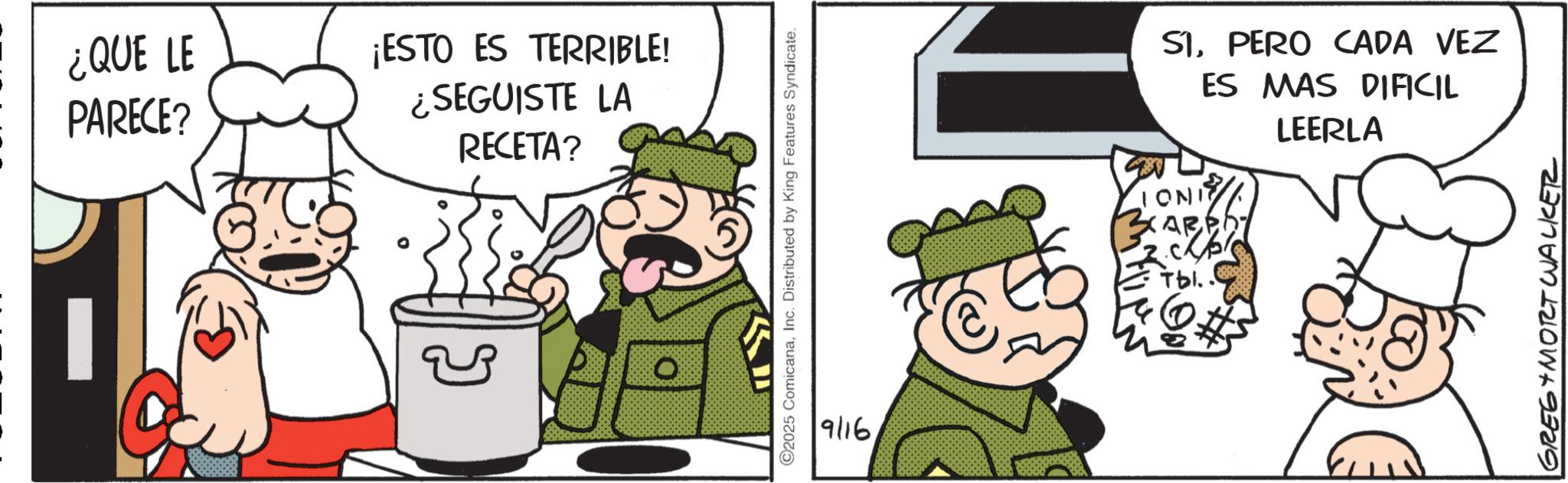 Animated cartoon OCR: ¿QUE LE PARECE? ¡ESTO ES TERRIBLE! ¿SEGUISTE LA RECETA? 2025 ComicanaInc. Distributed by King Features Syndicate. 9/16 SIPERO CADA VEZ ES MAS DIFICIL LEERLA INOT CARPI ??.. GREG MORT WALKER ¿ QUE LE PARECE ? ¡ ESTO ES TERRIBLE ! ¿ SEGUISTE LA RECETA ? 2025 ComicanaInc. Distributed by King Features Syndicate . 9/16 SIPERO CADA VEZ ES MAS DIFICIL LEERLA INOT CARPI ?? .. GREG MORT WALKER