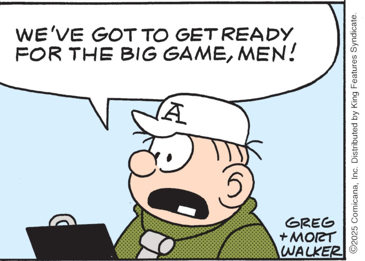 Photo caption OCR: WE'VE GOT TO GET READY FOR THE BIG GAMEMEN! A 5 ©2025 ComicanaInc. Distributed by King Features Syndicate. GREG + MORT WALKER WE'VE GOT TO GET READY FOR THE BIG GAMEMEN ! A 5 © 2025 ComicanaInc. Distributed by King Features Syndicate . GREG + MORT WALKER