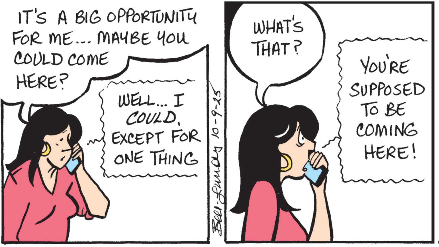 Animation OCR: IT'S A BIG OPPORTUNITY FOR ME... MAYBE YOU COULD COME HERE? WELL... I COULD. EXCEPT FOR ONE THING Bell-fundy 10-9-25 WHAT'S THAT? YOU'RE SUPPOSED TO BE COMING HERE! IT'S A BIG OPPORTUNITY FOR ME ... MAYBE YOU COULD COME HERE ? WELL ... I COULD . EXCEPT FOR ONE THING Bell - fundy 10-9-25 WHAT'S THAT ? YOU'RE SUPPOSED TO BE COMING HERE !