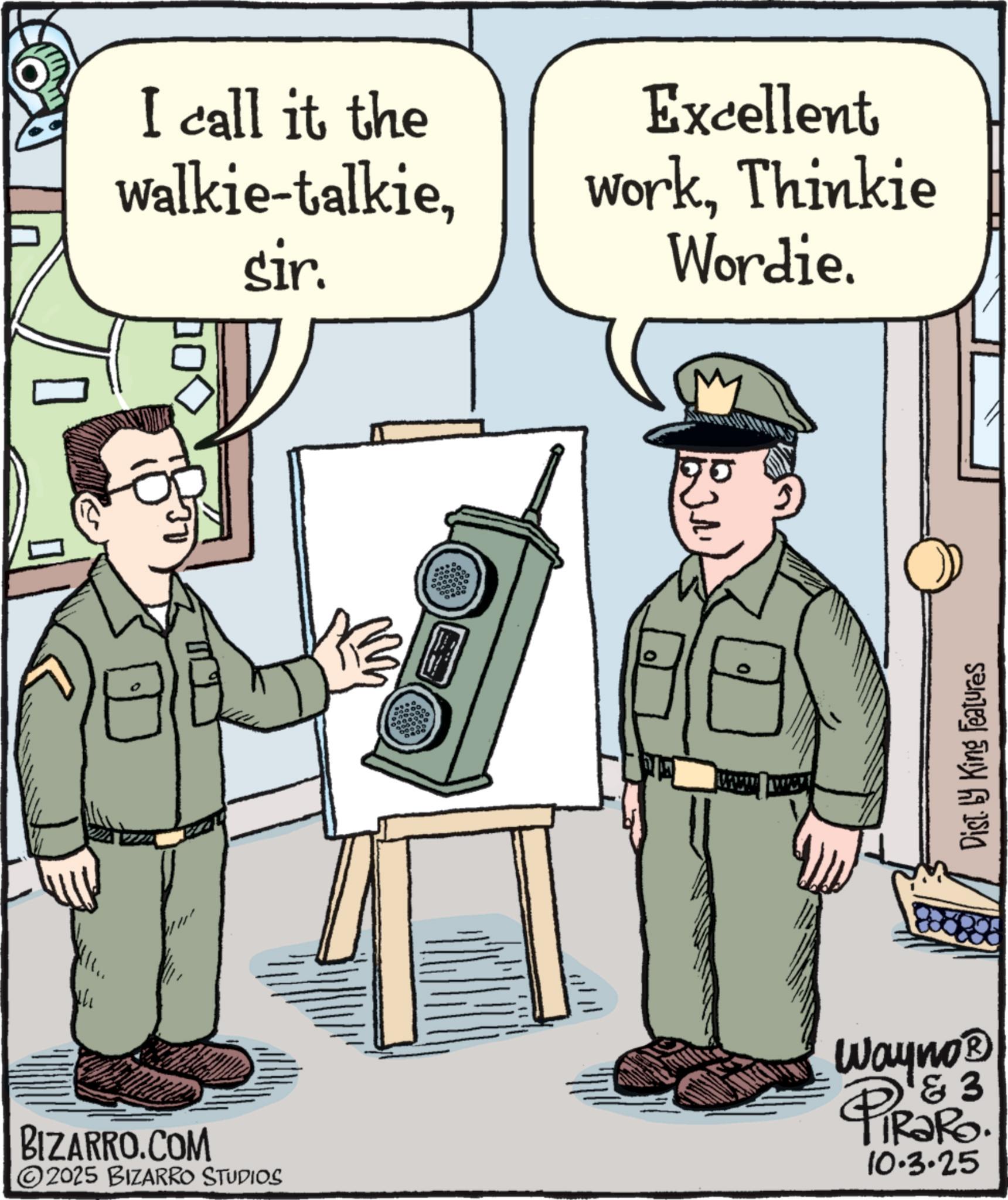 Soldier OCR: I call it the walkie-talkiesir. Excellent workThinkie Wordie. 2000 ?? Dist. by King Features BIZARRO.COM 2025 BIZARRO STUDIOS Wayno? 4 & 3 PiRaRo 10.3.25 I call it the walkie - talkiesir . Excellent workThinkie Wordie . 2000 ?? Dist . by King Features BIZARRO.COM 2025 BIZARRO STUDIOS Wayno? 4 & 3 PiRaRo 10.3.25