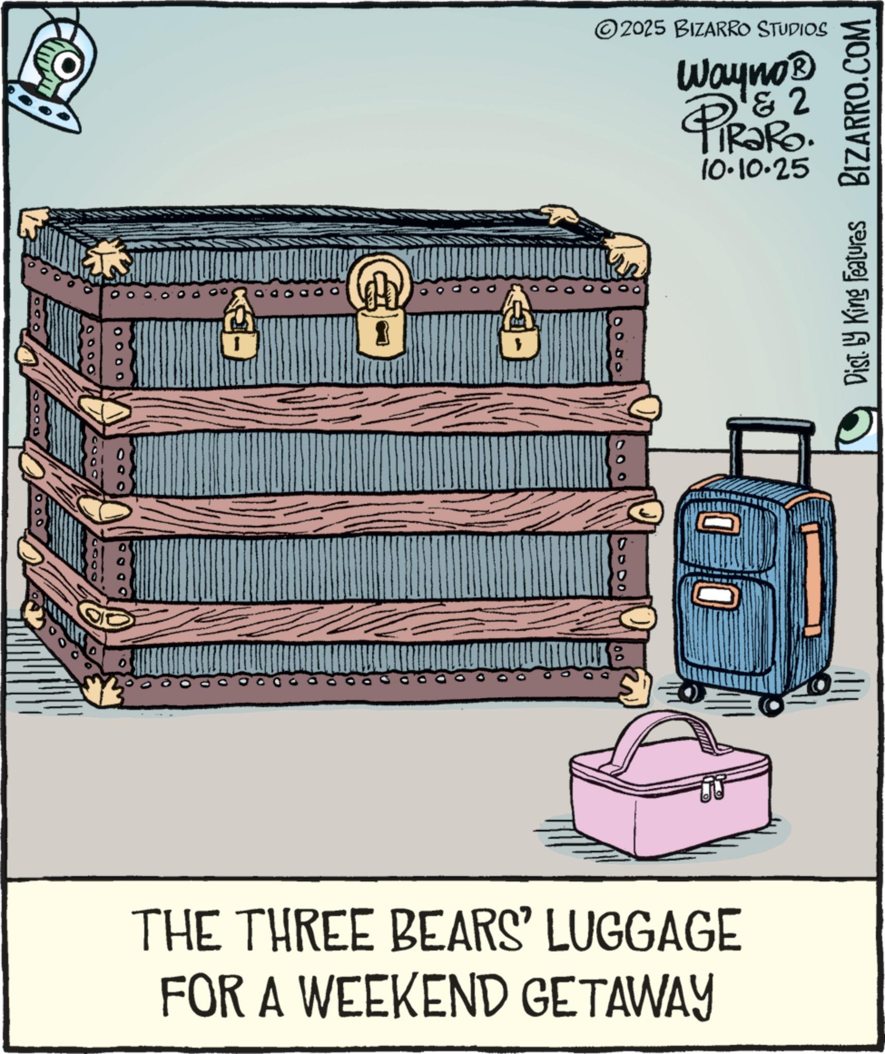 Briefcase OCR: 0000 ? 2025 BIZARRO STUDIOS Wayno? & 2 10.10.25 Dist. by King Features BIZARRO.COM THE THREE BEARS' LUGGAGE FOR A WEEKEND GETAWAY 0000 ? 2025 BIZARRO STUDIOS Wayno? & 2 10.10.25 Dist . by King Features BIZARRO.COM THE THREE BEARS ' LUGGAGE FOR A WEEKEND GETAWAY