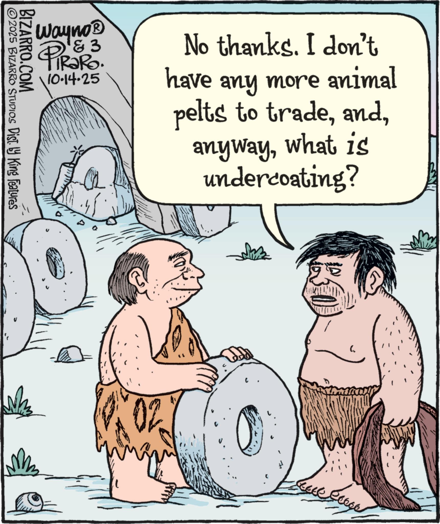 Animated cartoon OCR: BIZARRO.COM 2025 BIZARRO STUDIOS Dist. by King Features Wayno? ' & 3 • PIR?RO. 10.14.25 No thanks. I don't have any more animal pelts to tradewhat is undercoating? 02 BIZARRO.COM 2025 BIZARRO STUDIOS Dist . by King Features Wayno? ' & 3 • PIR?RO . 10.14.25 No thanks . I don't have any more animal pelts to tradewhat is undercoating ? 02