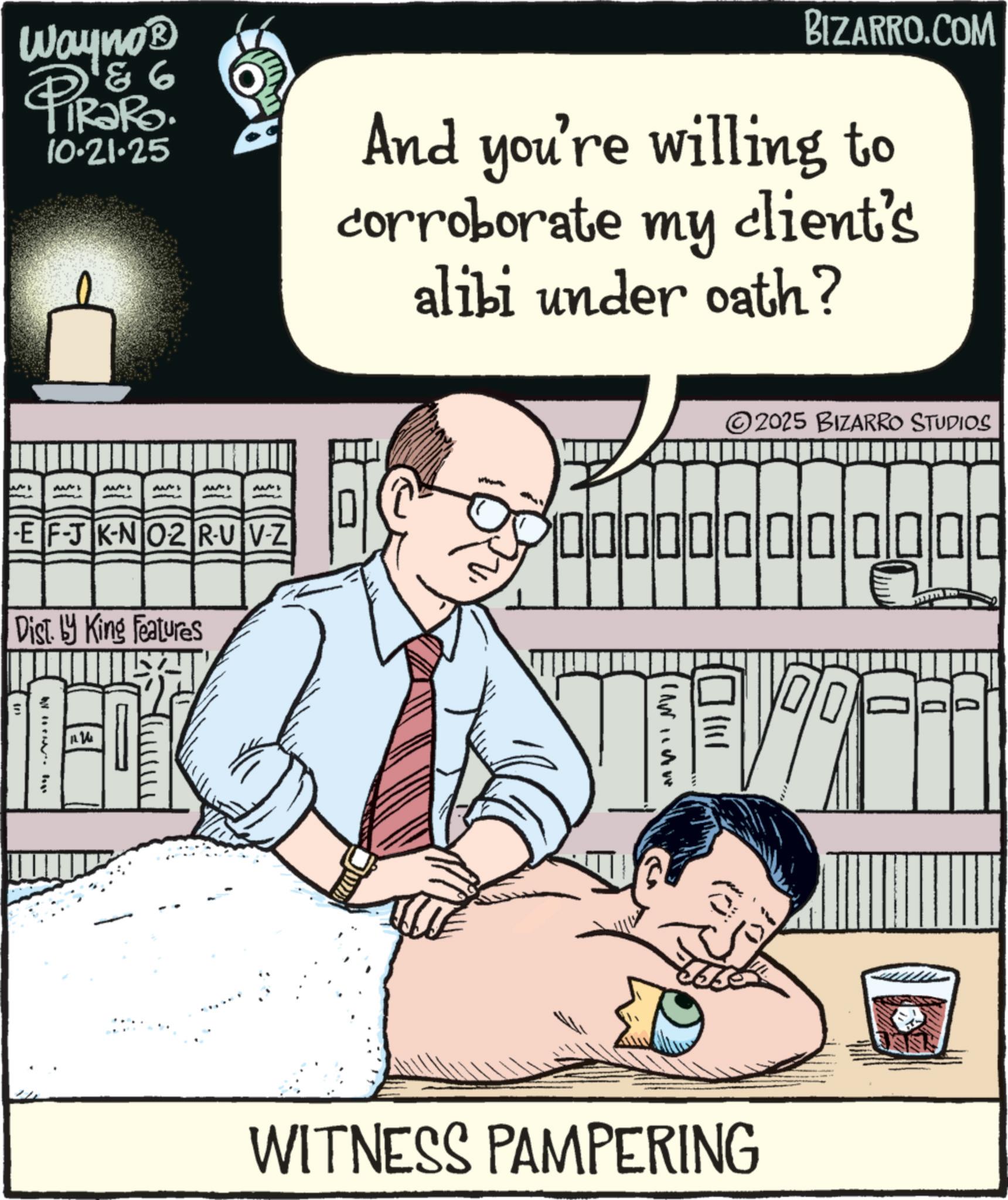 Animated cartoon OCR: Wayno? &6 PiRaRo 10.21.25 BIZARRO.COM And you're willing to corroborate my client's alibi under oath? E FJ KNO2 RU V-Z Dist. by King Features Why 114 TEXT ©2025 BIZARRO STUDIOS 00000000 WITNESS PAMPERING Wayno? & 6 PiRaRo 10.21.25 BIZARRO.COM And you're willing to corroborate my client's alibi under oath ? E FJ KNO2 RU V - Z Dist . by King Features Why 114 TEXT © 2025 BIZARRO STUDIOS 00000000 WITNESS PAMPERING