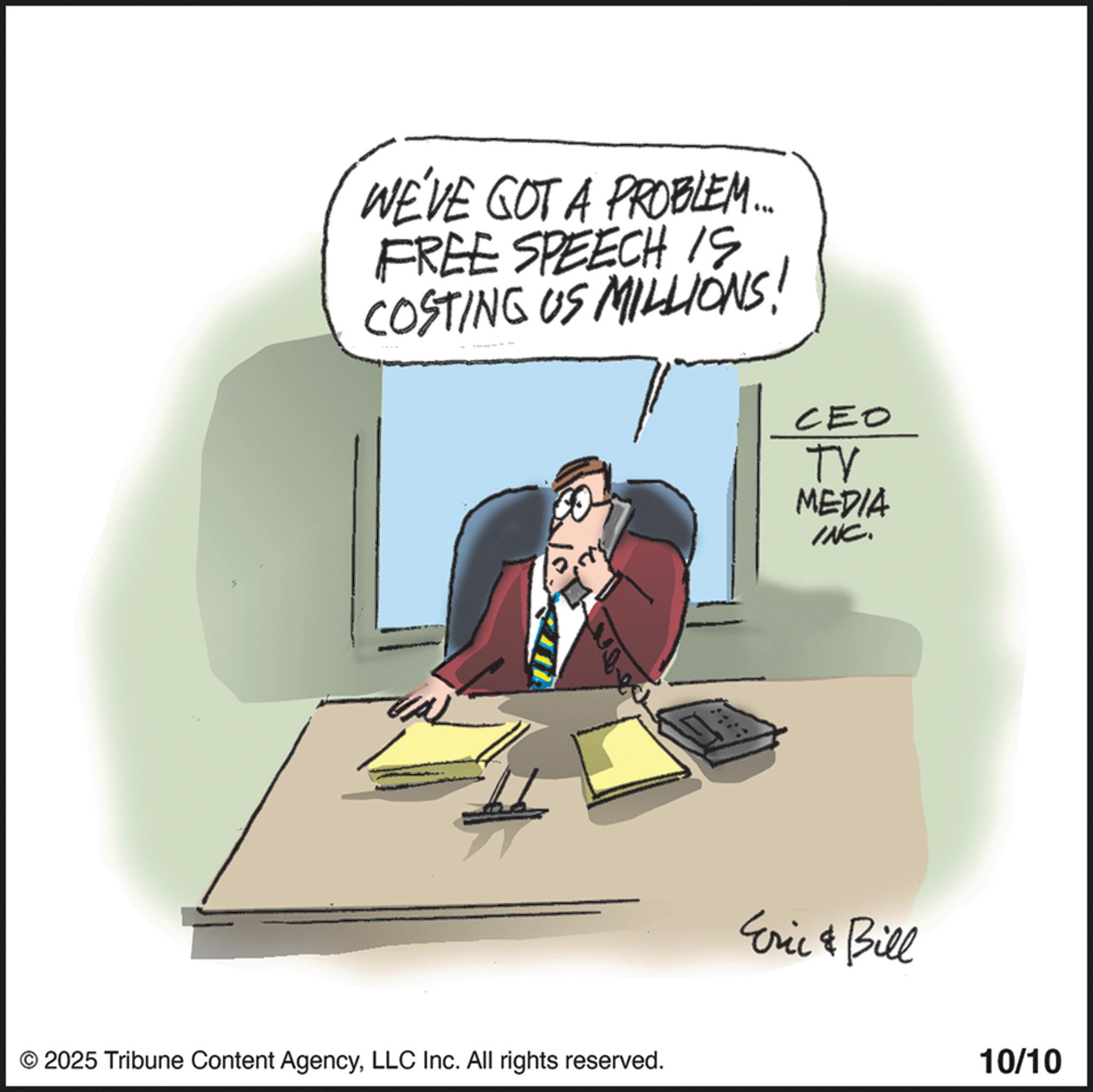 Fiction OCR: WE'VE GOT A PROBLEM... FREE SPEECH IS COSTING US MILLIONS! © 2025 Tribune Content AgencyLLC Inc. All rights reserved. CEO TV MEDIA INC. Eric & Bill 10/10 WE'VE GOT A PROBLEM ... FREE SPEECH IS COSTING US MILLIONS ! © 2025 Tribune Content AgencyLLC Inc. All rights reserved . CEO TV MEDIA INC . Eric & Bill 10/10