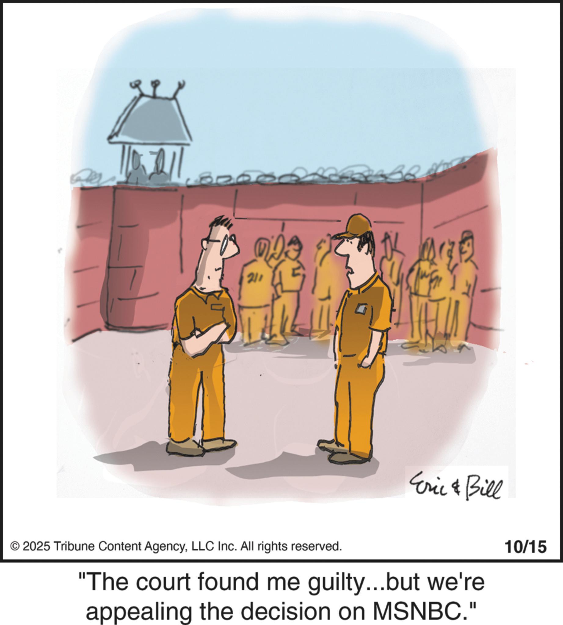 Photo caption OCR: 211 Eric & Bill © 2025 Tribune Content AgencyLLC Inc. All rights reserved. "The court found me guilty...but we're appealing the decision on MSNBC." 10/15 211 Eric & Bill © 2025 Tribune Content AgencyLLC Inc. All rights reserved . " The court found me guilty ... but we're appealing the decision on MSNBC . " 10/15