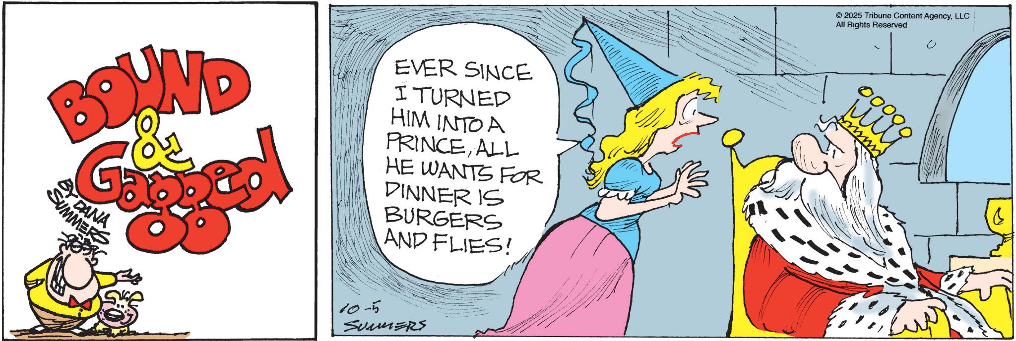 Comic book OCR: BOUND BY DANA SUMMER EVER SINCE I TURNED HIM INTO A PRINCEALL HE WANTS FOR DINNER IS BURGERS AND FLIES! 10-5 SUMMERS 2025 Tribune Content AgencyLLC All Rights Reserved 00000 wwwww S BOUND BY DANA SUMMER EVER SINCE I TURNED HIM INTO A PRINCEALL HE WANTS FOR DINNER IS BURGERS AND FLIES ! 10-5 SUMMERS 2025 Tribune Content AgencyLLC All Rights Reserved 00000 wwwww S