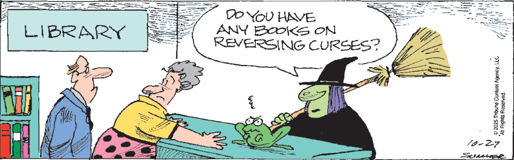Comics OCR: LIBRARY DO YOU HAVE ANY BOOKS ON REVERSING CURSES? ???? 2025 Tribune Content AgencyLLC 'All Rights Reserved 10-27 SUMMER LIBRARY DO YOU HAVE ANY BOOKS ON REVERSING CURSES ? ???? 2025 Tribune Content AgencyLLC ' All Rights Reserved 10-27 SUMMER