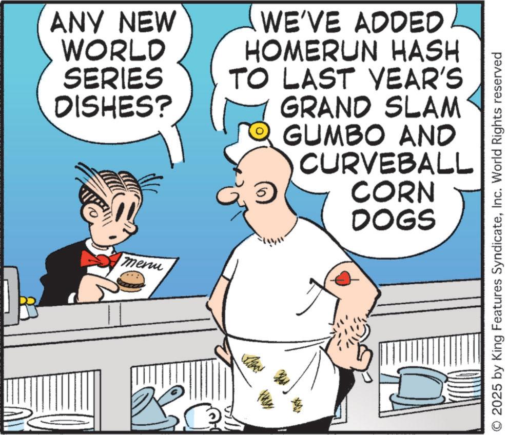 Humour OCR: ANY NEW WORLD SERIES DISHES? WE'VE ADDED HOMERUN HASH TO LAST YEAR'S GRAND SLAM GUMBO AND CURVEBALL CORN DOGS Menu the 2025 by King Features SyndicateInc. World Rights reserved ANY NEW WORLD SERIES DISHES ? WE'VE ADDED HOMERUN HASH TO LAST YEAR'S GRAND SLAM GUMBO AND CURVEBALL CORN DOGS Menu the 2025 by King Features SyndicateInc. World Rights reserved
