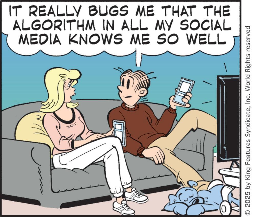 Display device OCR: IT REALLY BUGS ME THAT THE ALGORITHM IN ALL MY SOCIAL MEDIA KNOWS ME SO WELL >o= 2025 by King Features SyndicateInc. World Rights reserved IT REALLY BUGS ME THAT THE ALGORITHM IN ALL MY SOCIAL MEDIA KNOWS ME SO WELL > o = 2025 by King Features SyndicateInc. World Rights reserved