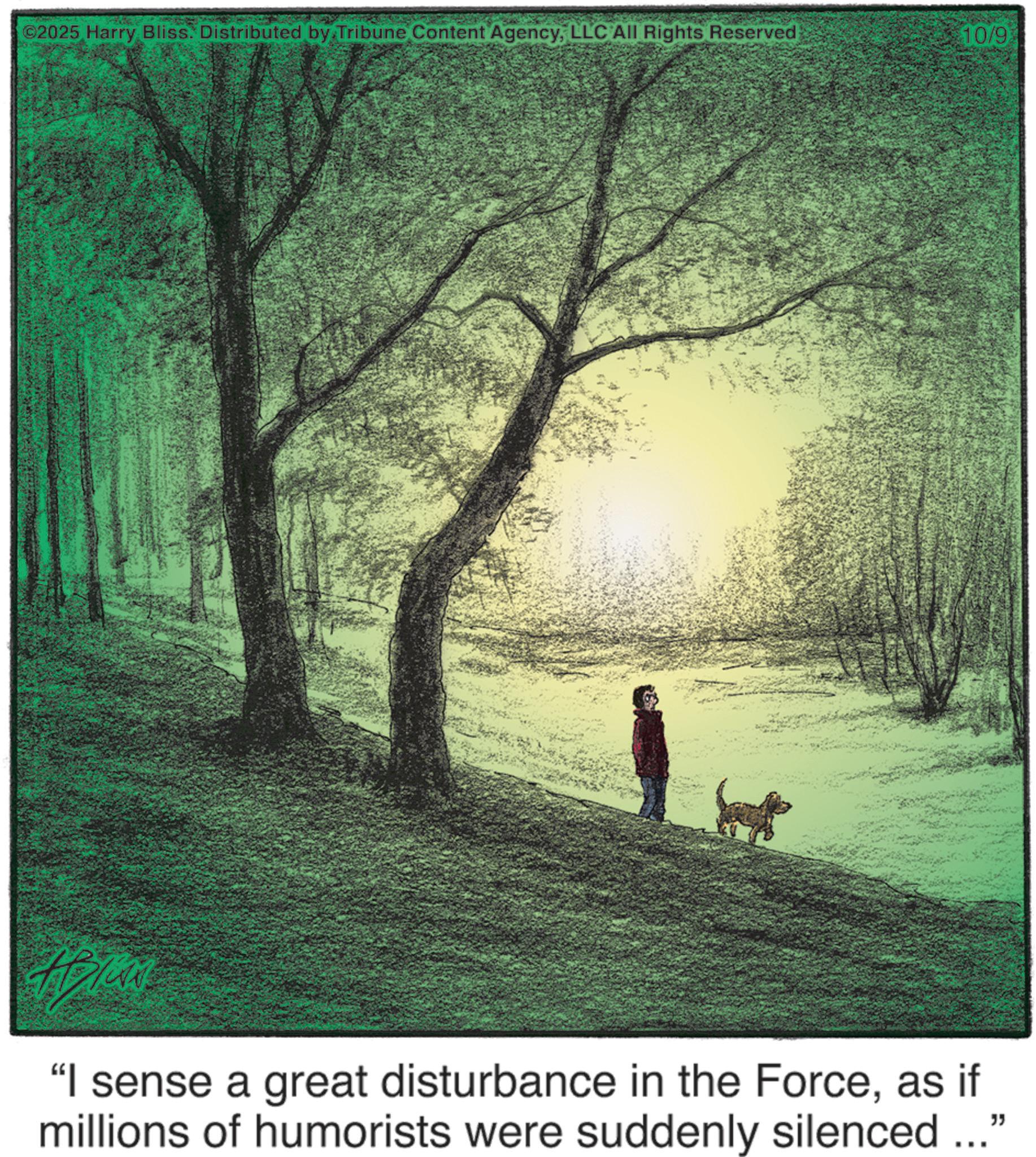 Savanna OCR: ©2025 Harry Bliss. Distributed by Tribune Content AgencyLLC All Rights Reserved 10/9 "I sense a great disturbance in the Forceas if millions of humorists were suddenly silenced...' " © 2025 Harry Bliss . Distributed by Tribune Content AgencyLLC All Rights Reserved 10/9 " I sense a great disturbance in the Forceas if millions of humorists were suddenly silenced ... ' "