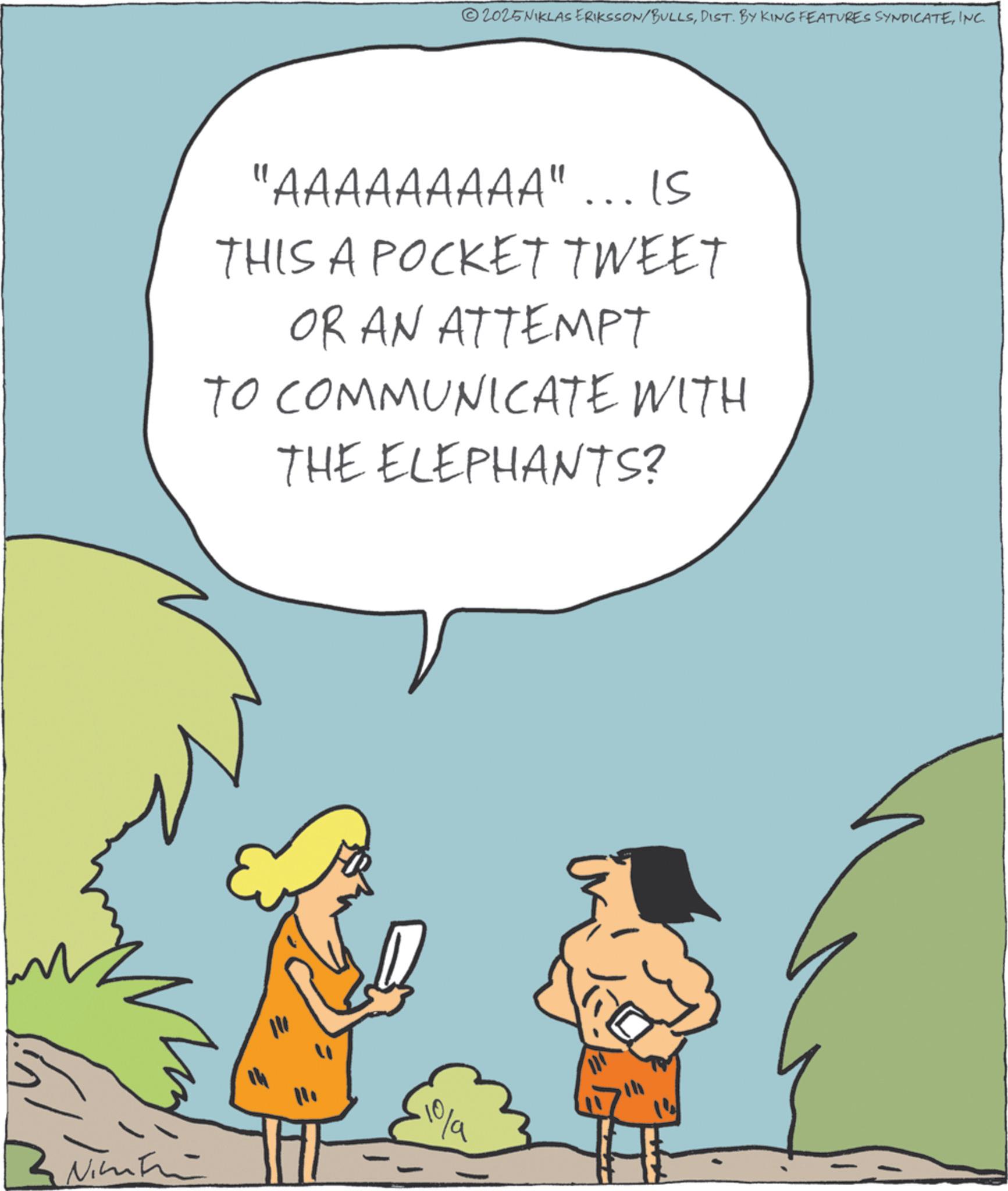 Graphics OCR: 2025NIKLAS ERIKSSON/BULLSINC. "AAAAAAAAA" ... IS THIS A POCKET TWEET OR AN ATTEMPT TO COMMUNICATE WITH THE ELEPHANTS? Nimitri = 10/a 2025NIKLAS ERIKSSON / BULLSDIST . BY KING FEATURES SYNDICATEINC . " AAAAAAAAA " ... IS THIS A POCKET TWEET OR AN ATTEMPT TO COMMUNICATE WITH THE ELEPHANTS ? Nimitri = 10 / a