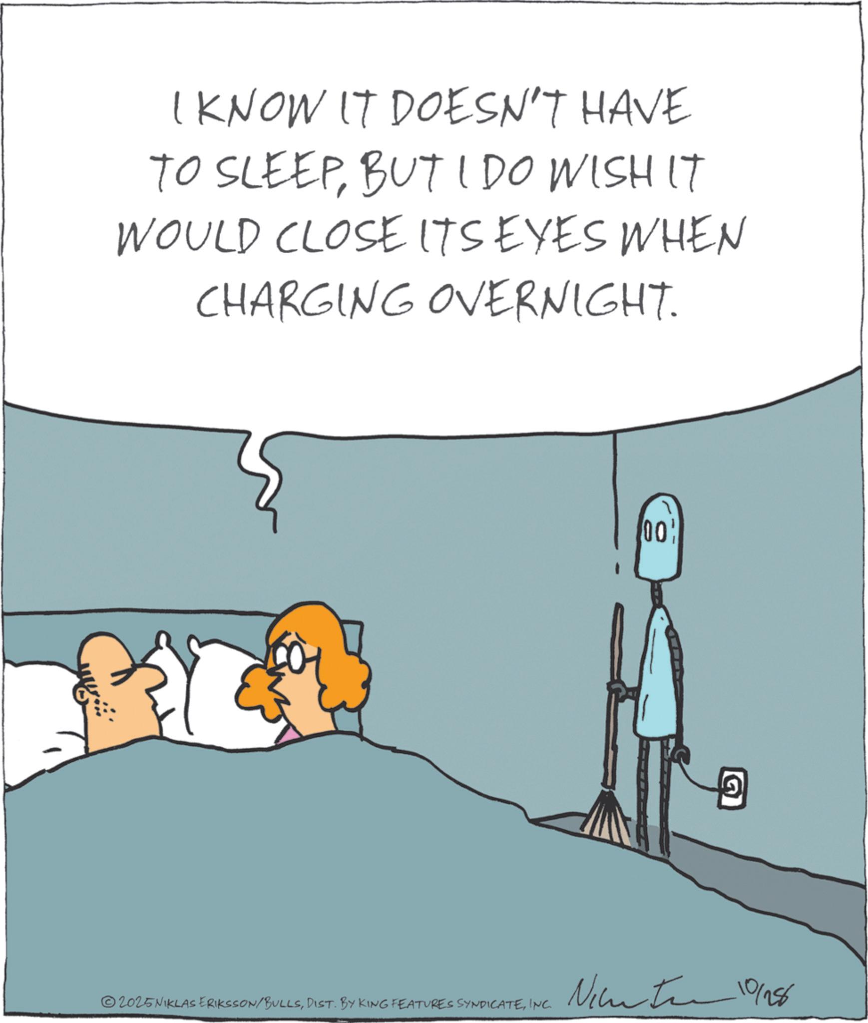 Fiction OCR: I KNOW IT DOESN'T HAVE TO SLEEPBUT I DO WISH IT WOULD CLOSE ITS EYES WHEN CHARGING OVERNIGHT. 100' ©2025 NIKLAS ERIKSSON/BULLSINC. Nicatin 10/1956 I KNOW IT DOESN'T HAVE TO SLEEPBUT I DO WISH IT WOULD CLOSE ITS EYES WHEN CHARGING OVERNIGHT . 100 ' © 2025 NIKLAS ERIKSSON / BULLSDIST . BY KING FEATURES SYNDICATEINC . Nicatin 10/1956