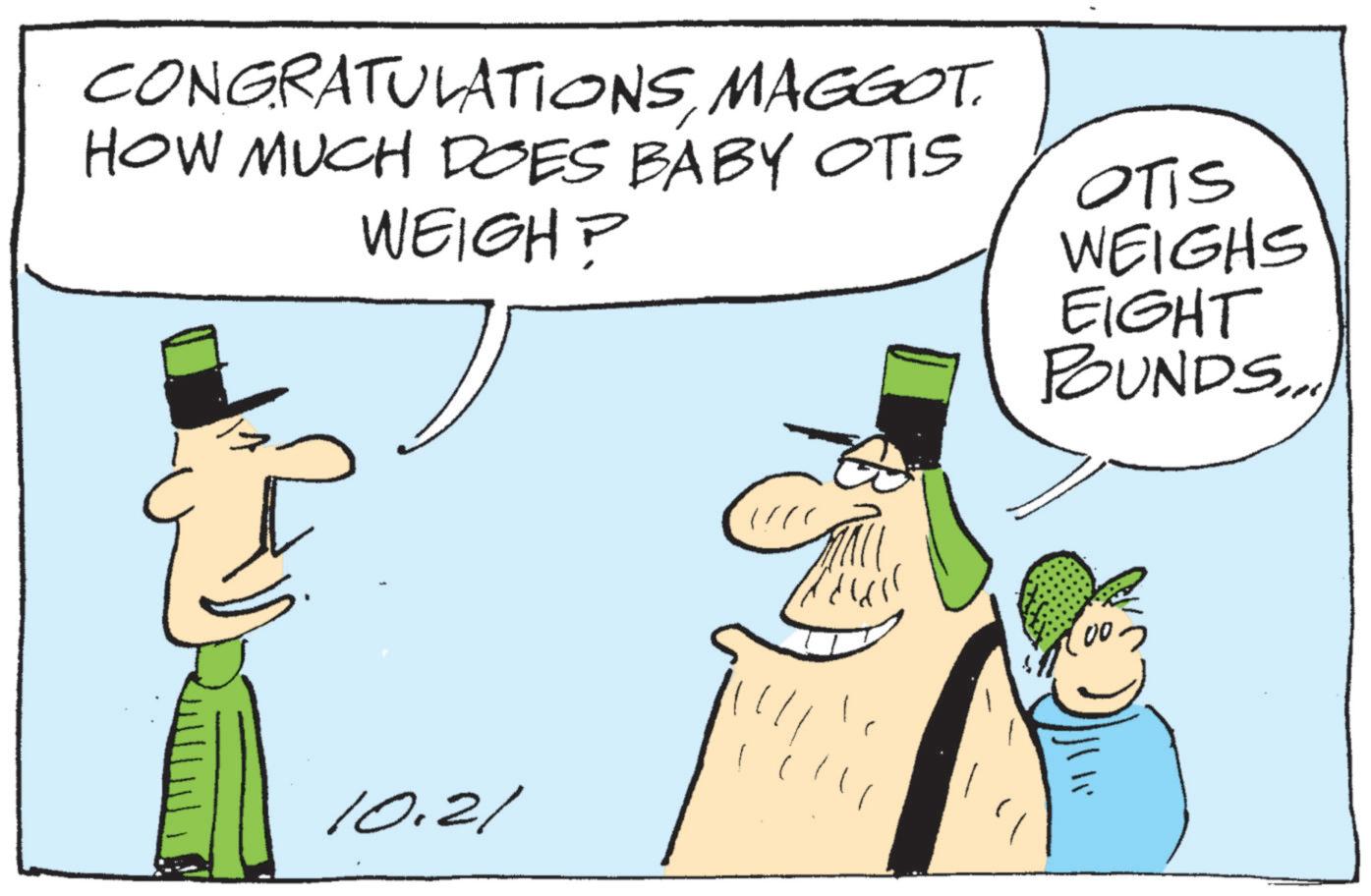 Animated cartoon OCR: CONGRATULATIONSMAGGOT. HOW MUCH DOES BABY OTIS WEIGH? OTIS WEIGHS EIGHT POUNDS.. 10.21 00? CONGRATULATIONSMAGGOT . HOW MUCH DOES BABY OTIS WEIGH ? OTIS WEIGHS EIGHT POUNDS .. 10.21 00 ?