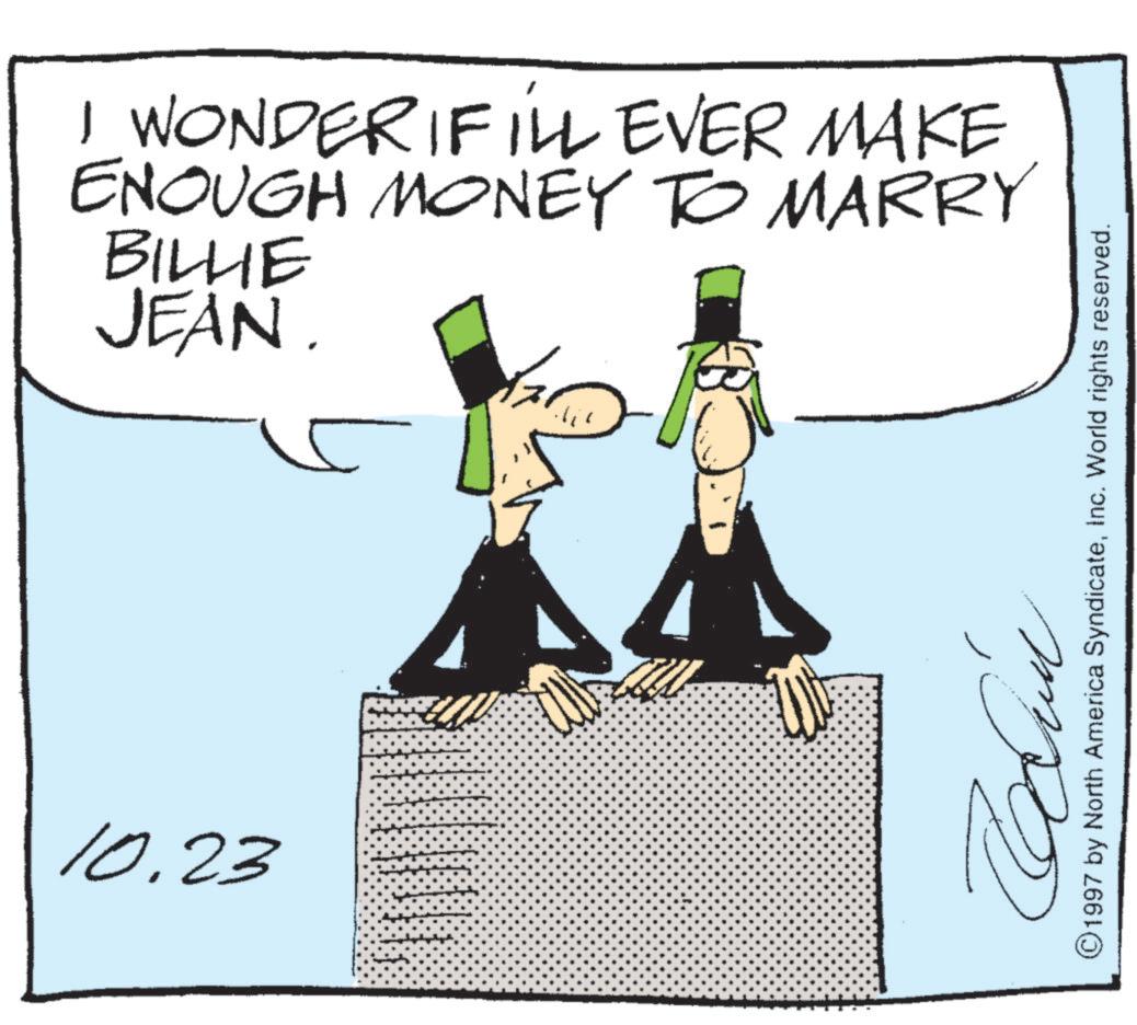 Animation OCR: 10.23 I WONDER IFILL EVER MAKE ENOUGH MONEY TO MARRY BILLIE JEAN. ©1997 by North America SyndicateInc. World rights reserved. 10.23 I WONDER IFILL EVER MAKE ENOUGH MONEY TO MARRY BILLIE JEAN . © 1997 by North America SyndicateInc. World rights reserved .