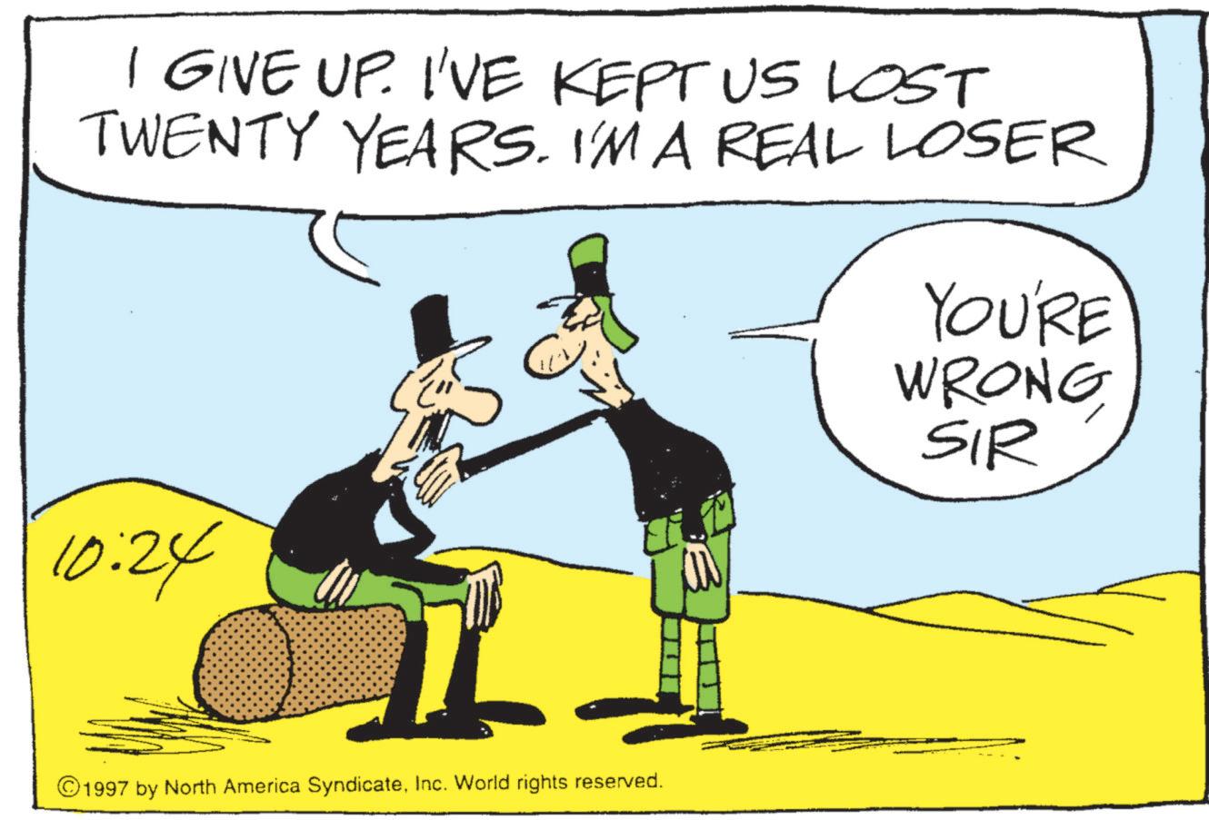 Fiction OCR: I GIVE UP. I'VE KEPT US LOST TWENTY YEARS. I'M A REAL LOSER YOU'RE WRONG SIR 10:24 1997 by North America SyndicateInc. World rights reserved. I GIVE UP . I'VE KEPT US LOST TWENTY YEARS . I'M A REAL LOSER YOU'RE WRONG SIR 10:24 1997 by North America SyndicateInc. World rights reserved .
