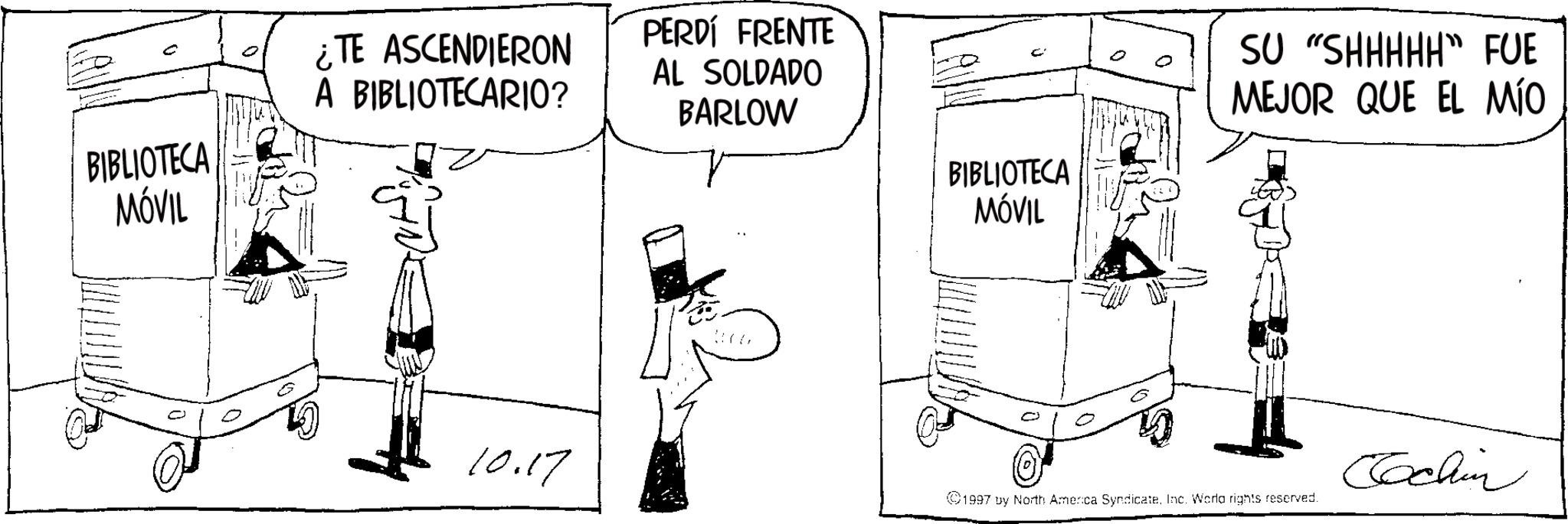 Photo caption OCR: ¿TE ASCENDIERON A BIBLIOTECARIO? BIBLIOTECA MÓVIL PERDÍ FRENTE AL SOLDADO BARLOW c BIBLIOTECA MÓVIL SU "SHHHHH" FUE MEJOR QUE EL MÍO 10.17 ©1997 by North America SyndicateInc. World rights reserved. Cochin ¿ TE ASCENDIERON A BIBLIOTECARIO ? BIBLIOTECA MÓVIL PERDÍ FRENTE AL SOLDADO BARLOW c BIBLIOTECA MÓVIL SU " SHHHHH " FUE MEJOR QUE EL MÍO 10.17 © 1997 by North America SyndicateInc. World rights reserved . Cochin
