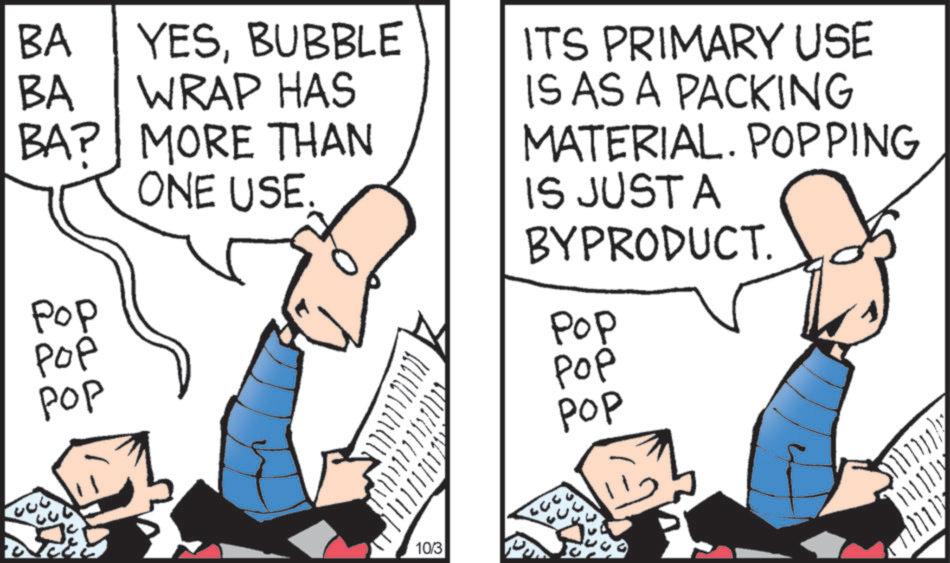 Fiction OCR: BA YESBUBBLE BA WRAP HAS BA? MORE THAN ONE USE Pop ??? ??? ITS PRIMARY USE IS AS A PACKING MATERIAL. POPPING IS JUSTA BYPRODUCT. Pop POP POP 10/3 BA YESBUBBLE BA WRAP HAS BA ? MORE THAN ONE USE Pop ??? ??? ITS PRIMARY USE IS AS A PACKING MATERIAL . POPPING IS JUSTA BYPRODUCT . Pop POP POP 10/3