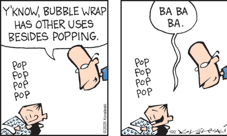 Pleased OCR: Y'KNOWBUBBLE WRAP HAS OTHER USES BESIDES POPPING. ??? Pop POP ??? ©2025 Kovaleski Pop Pop ??? ??? BA BA BA. 102 Loveski Y'KNOWBUBBLE WRAP HAS OTHER USES BESIDES POPPING . ??? Pop POP ??? © 2025 Kovaleski Pop Pop ??? ??? BA BA BA . 102 Loveski
