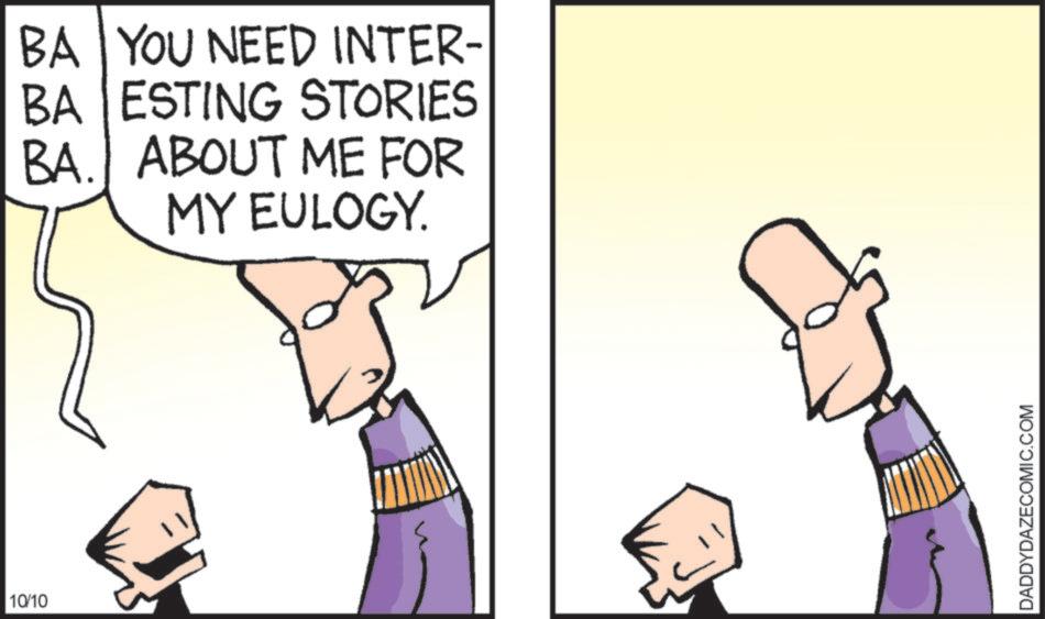Animated cartoon OCR: 10/10 BA YOU NEED INTER- BA ESTING STORIES BA. ABOUT ME FOR MY EULOGY. DADDYDAZECOMIC.COM 10/10 BA YOU NEED INTER- BA ESTING STORIES BA . ABOUT ME FOR MY EULOGY . DADDYDAZECOMIC.COM
