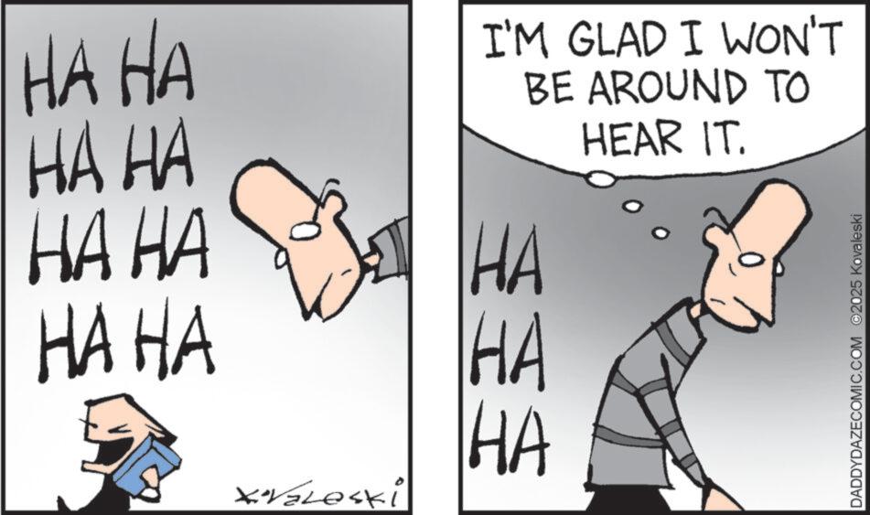 Photo caption OCR: HA HA ?? ?? ?? ?? ???? I'M GLAD I WON'T BE AROUND TO HEAR IT. ?? XValeski HA ?? DADDYDAZECOMIC.COM ©2025 Kovaleski HA HA ?? ?? ?? ?? ???? I'M GLAD I WON'T BE AROUND TO HEAR IT . ?? XValeski HA ?? DADDYDAZECOMIC.COM © 2025 Kovaleski