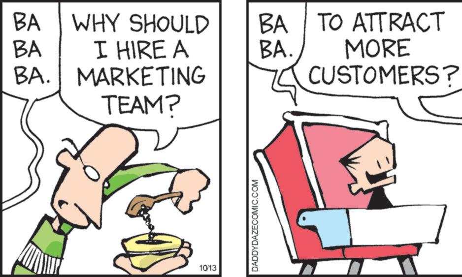 Clip art OCR: BA WHY SHOULD BA TO ATTRACT BA I HIRE A BA. MORE BA. MARKETING CUSTOMERS? TEAM? 10/13 DADDYDAZECOMIC.COM BA WHY SHOULD BA TO ATTRACT BA I HIRE A BA . MORE BA . MARKETING CUSTOMERS ? TEAM ? 10/13 DADDYDAZECOMIC.COM